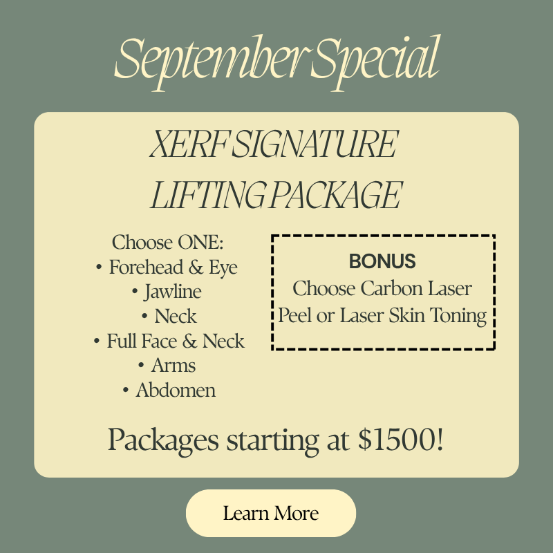 September Special! XERF SIGNATURE LIFTING PACKAGE Choose ONE: Forehead & Eye,Jawline,neck,full face and neck, arms, or abdomen. Package starting at $1,500. Reg $1600, Saving $100 BONUS Choose Carbon Laser Peel or Laser Skin Toning