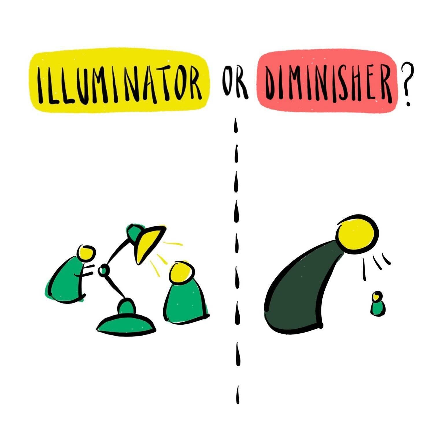 In an age of separation how do we create more connection?

Be more illuminator and less diminisher.

Illuminators:

💡 Shine a light on others
💡 Ask questions
💡 Focus outwards
💡 Are open to feedback

Diminishers:

❌ Shine a light on themselves
❌ A