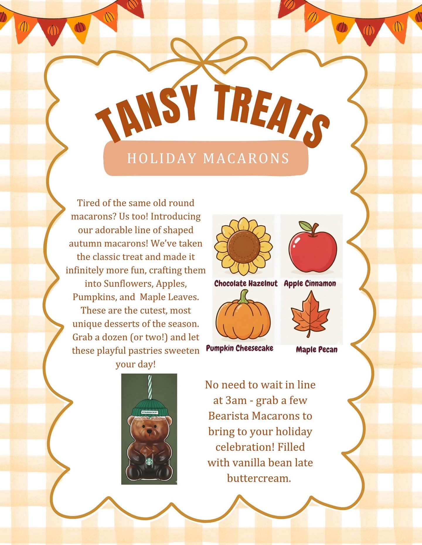 🐻 Tansy Treats Sweet Holiday Pre-Orders are OPEN! 🍂

Tired of the same old round macarons? Your Bay Area macaron girl has got the cutest, most unique desserts of the season ready for your holiday celebrations!

🍁 Fall Shaped Macarons (1.5x the siz