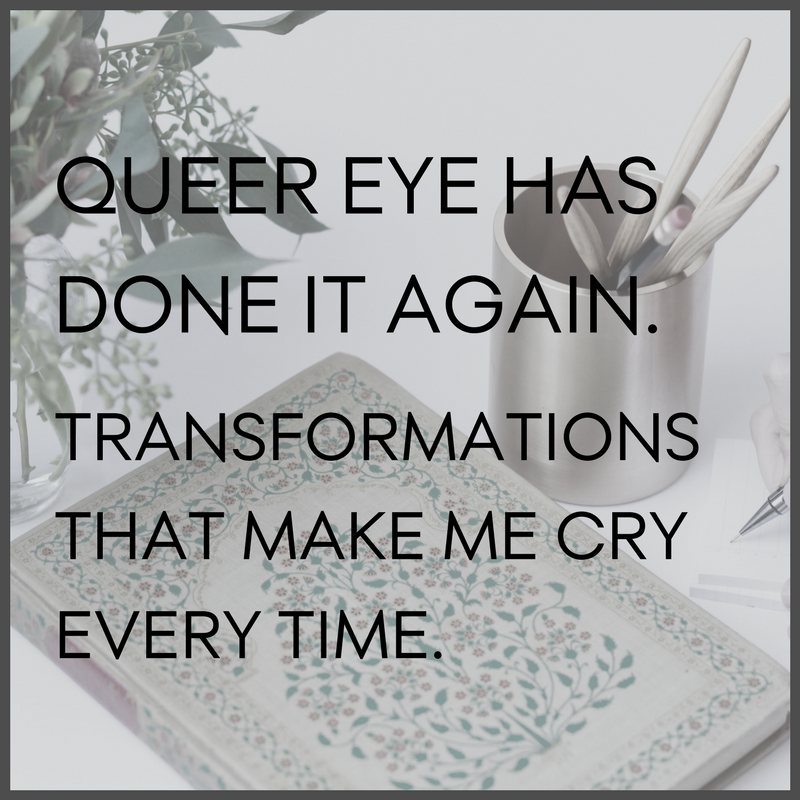 Queer Eye has done it again. Transformations that make me cry every time.