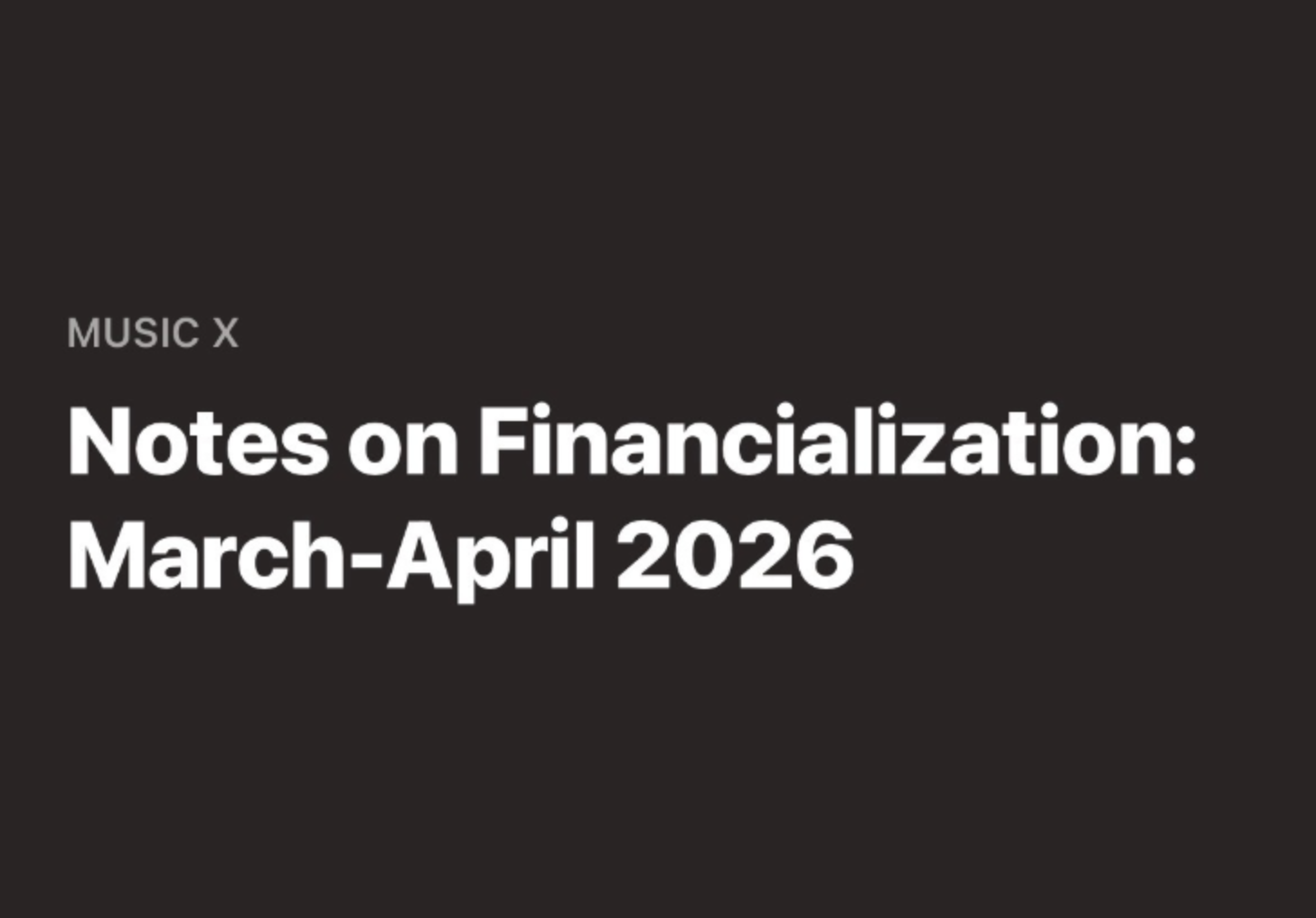 A very dark grey square background image with white sans serif font on top that reads: "Music X. Notes on Financialization. March - April 2026"