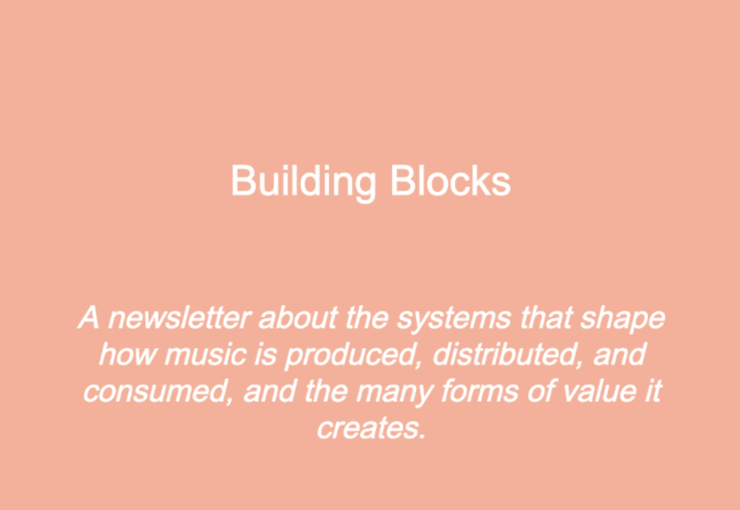 A pink-ish square background image with white sans serif font on top that reads: "Building Blocks. A newsletter about the systems that shape how music is produced, distributed, and consumed, and the many forms of value it creates.