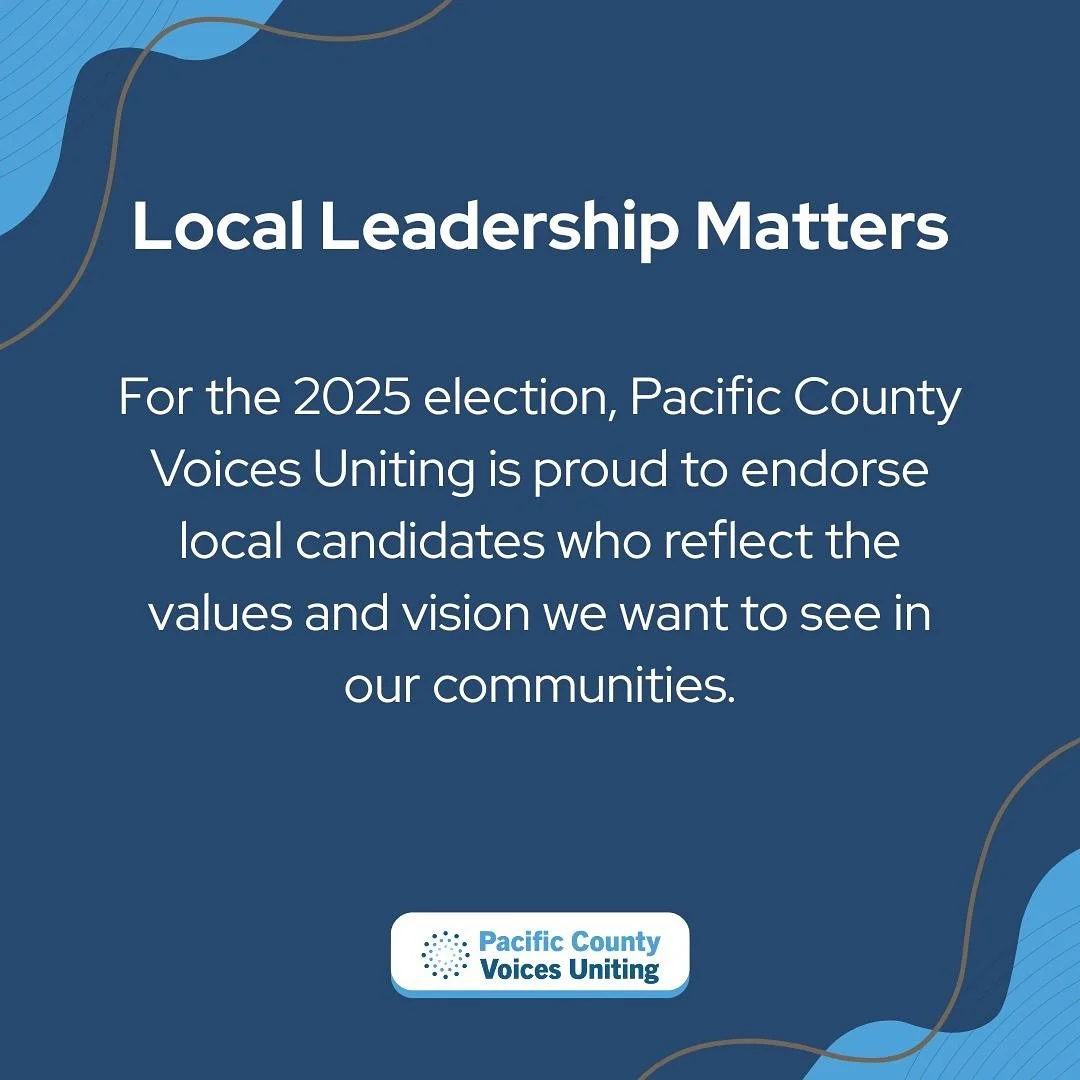 Local Leadership Matters
For the 2025 election, Pacific County Voices Uniting is proud to endorse local candidates who represent the values and vision of our communities.
📬 Election Day is Tuesday, November 4 — don’t wait! Drop your ball