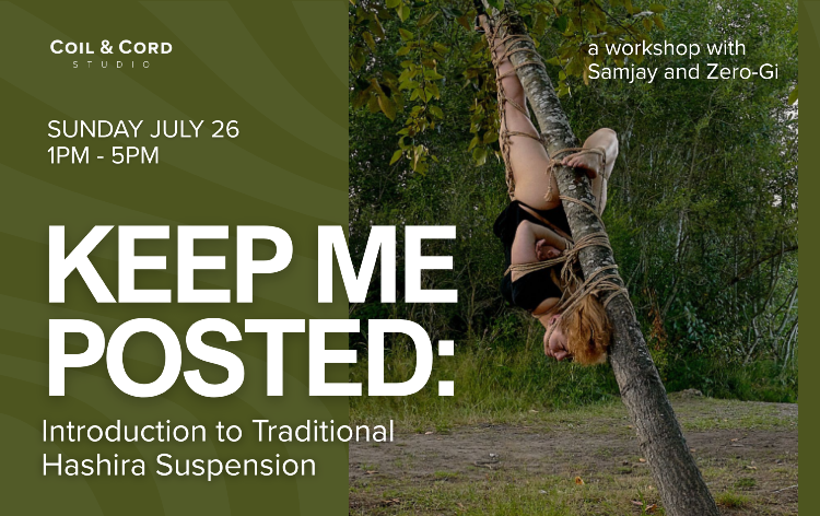 Keep Me Posted: Introduction to Hashira Shibari Suspension, a workshop with Samjay & Zero-Gi, Sunday July 26, 1pm-5pm at Coil & Cord Studio, Brooklyn, New York City