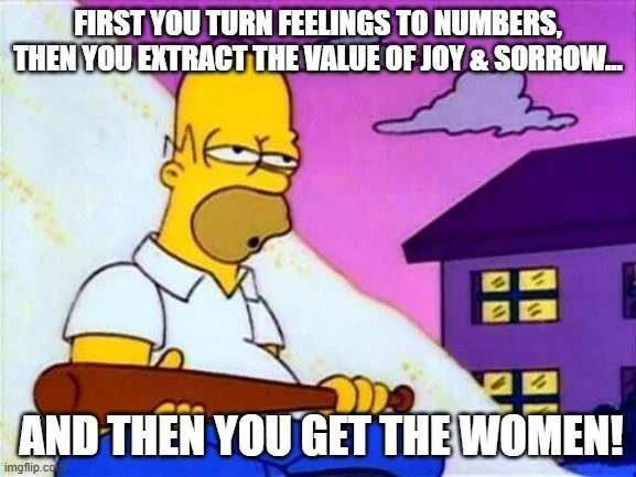 Homer Simpson meme. Homer sits in front of pile of sugar with sleepy eyes holding a baseball bat to defend his pile. Text says: First you turn feelings to numbers, then you extract the value of joy & sorrow, and then you get the women!