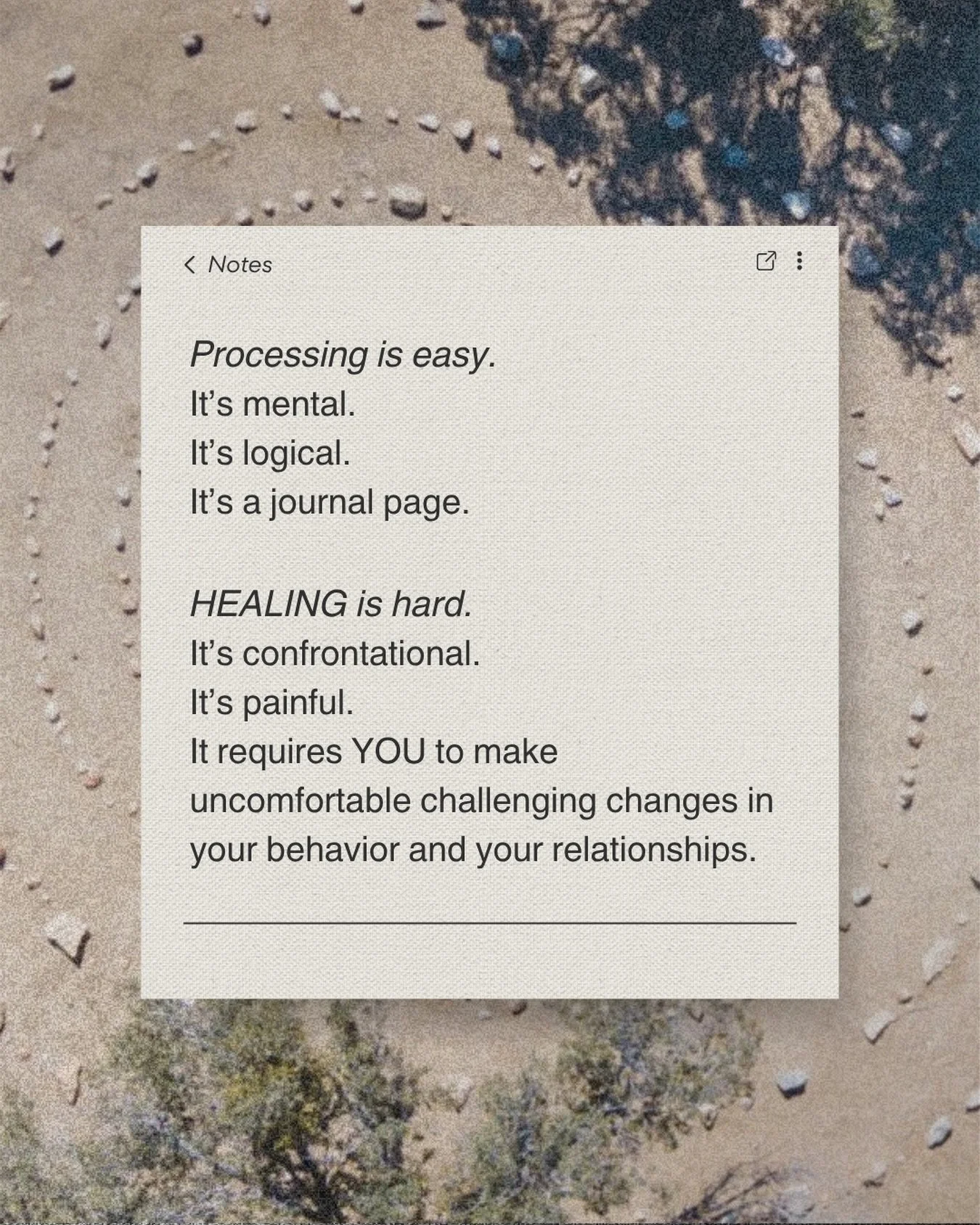 Healing means you have the conversations you are terrified to have.

Healing means you take responsibility for choosing the same kind of person over and over. 

Healing means you get really honest with yourself.

Healing means you see where you get c