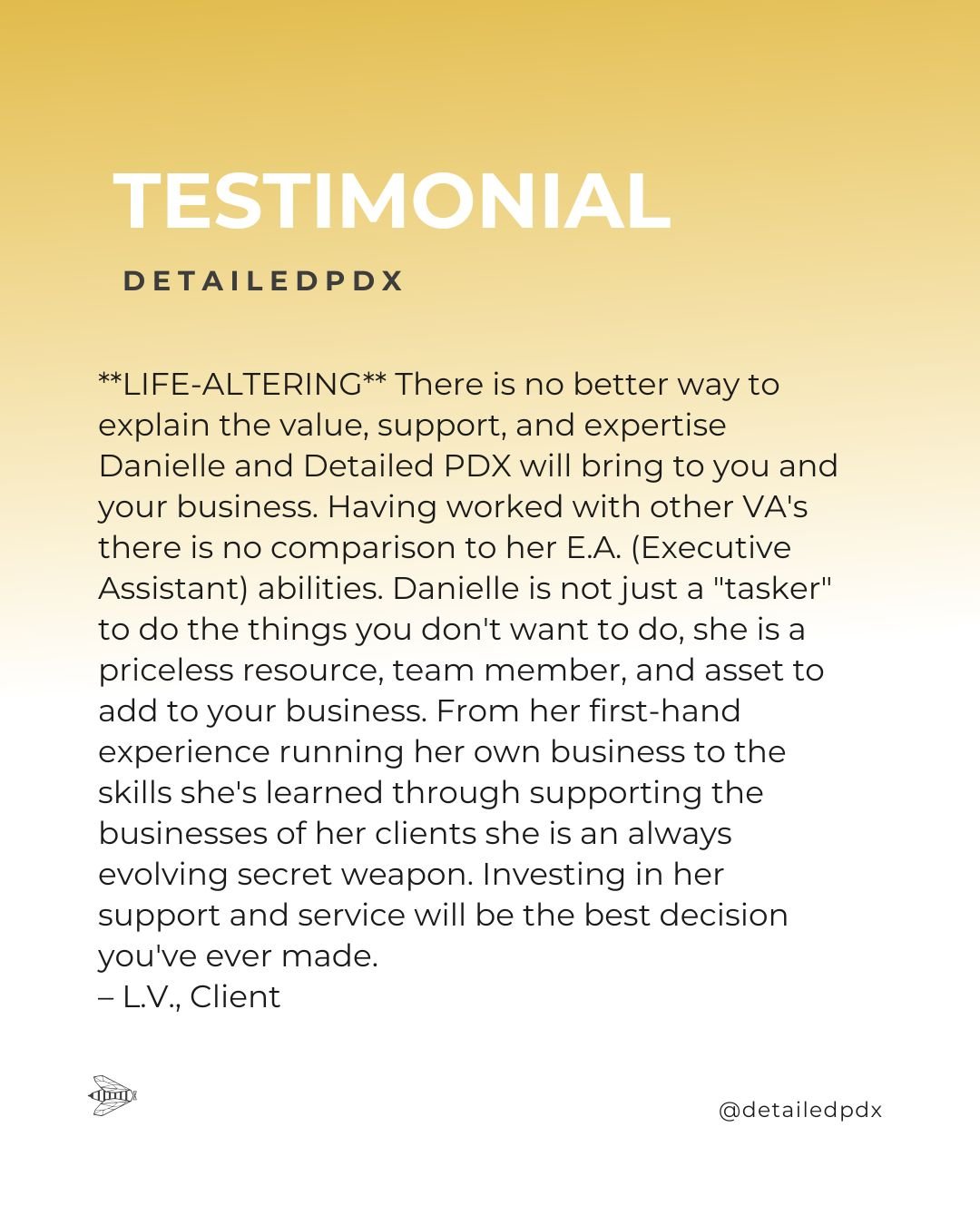 &quot;**LIFE-ALTERING** There is no better way to explain the value, support, and expertise Danielle and Detailed PDX will bring to you and your business.  Having worked with other VA's there is no comparison to her E.A. (Executive Assistant) abiliti