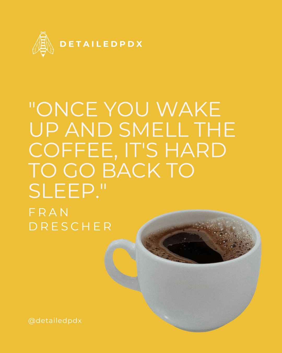 "Once you wake up and smell the coffee, it's hard to go back to sleep."
- Fran Drescher

#InspirationalQuotes #Relatable #VirtualAssistant #SmallBusinessSupport #DetailedPDX #WomenOwned