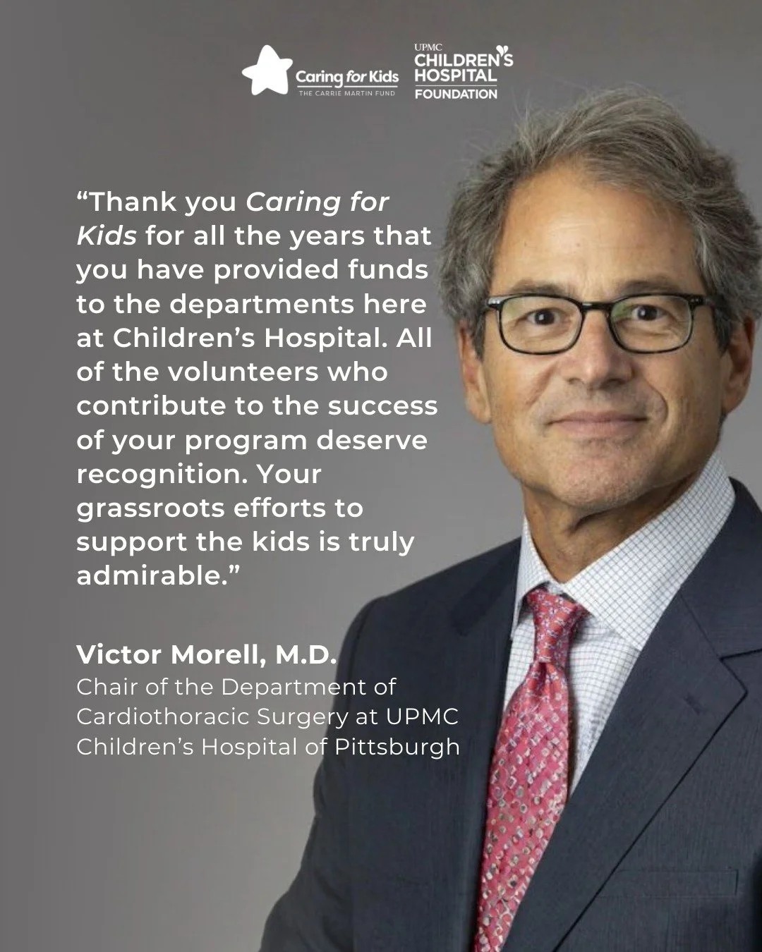 Dr. Victor Morell, Chair of Cardiothoracic Surgery at UPMC Children&rsquo;s Hospital of Pittsburgh, shares why the work of Caring for Kids matters to the doctors, departments, and, most importantly, the children we serve.

Thank you, Dr. Morell, for 