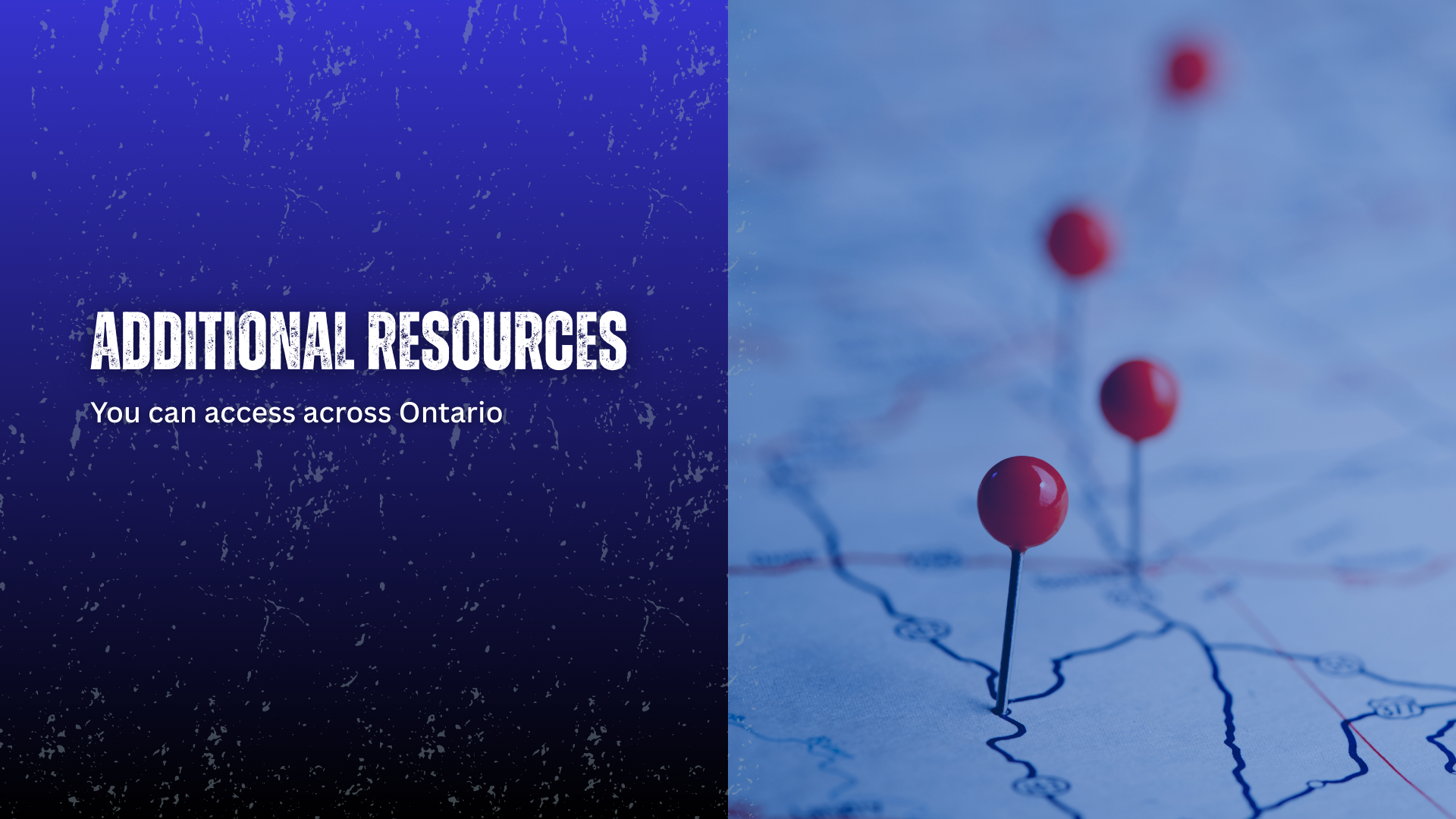 On the left, a textured, faded black and blue background with the words "Additional resources you can access across Ontario." On the Right, a close up blue colour treated image of a highway map with red pin's in them denoting important locations.