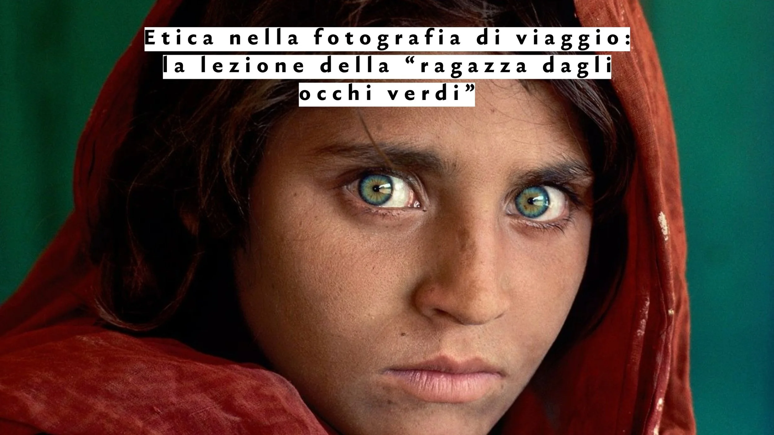 Etica nella fotografia di viaggio: la lezione della “ragazza dagli occhi verdi”
