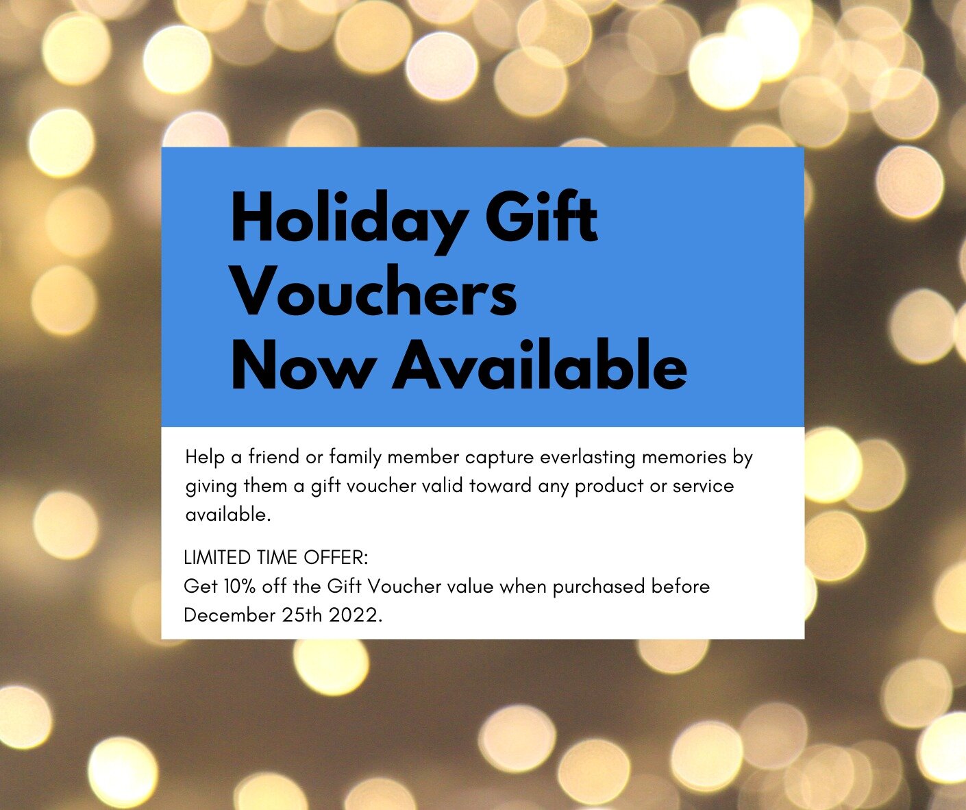 Holiday Gift Vouchers are back! Help a friend or family member capture everlasting memories and for a limited time receive 10% off the gift voucher value.