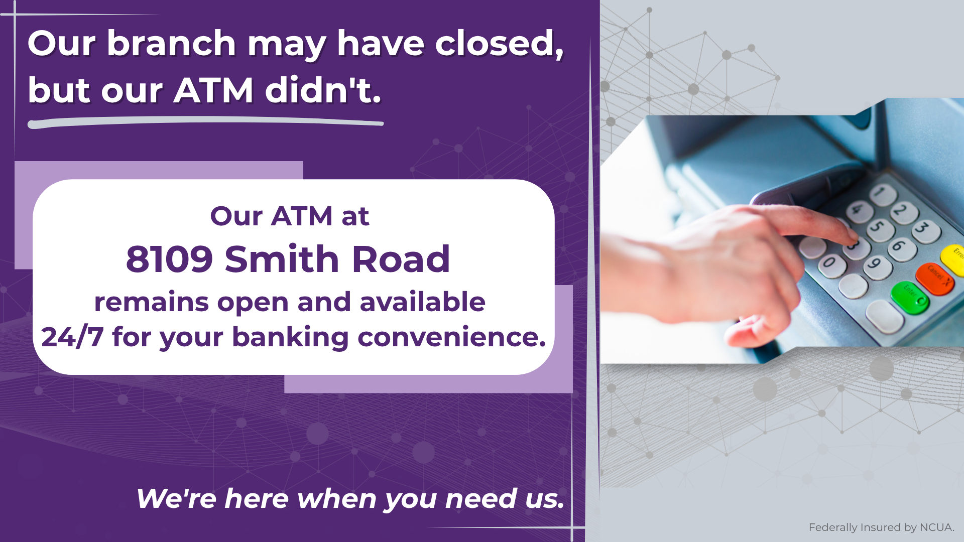 Hand using an ATM keypad. Text reads: Our branch may have closed, but our ATM didn't. Our ATM at 8109 Smith Road remains open and available 24/7.