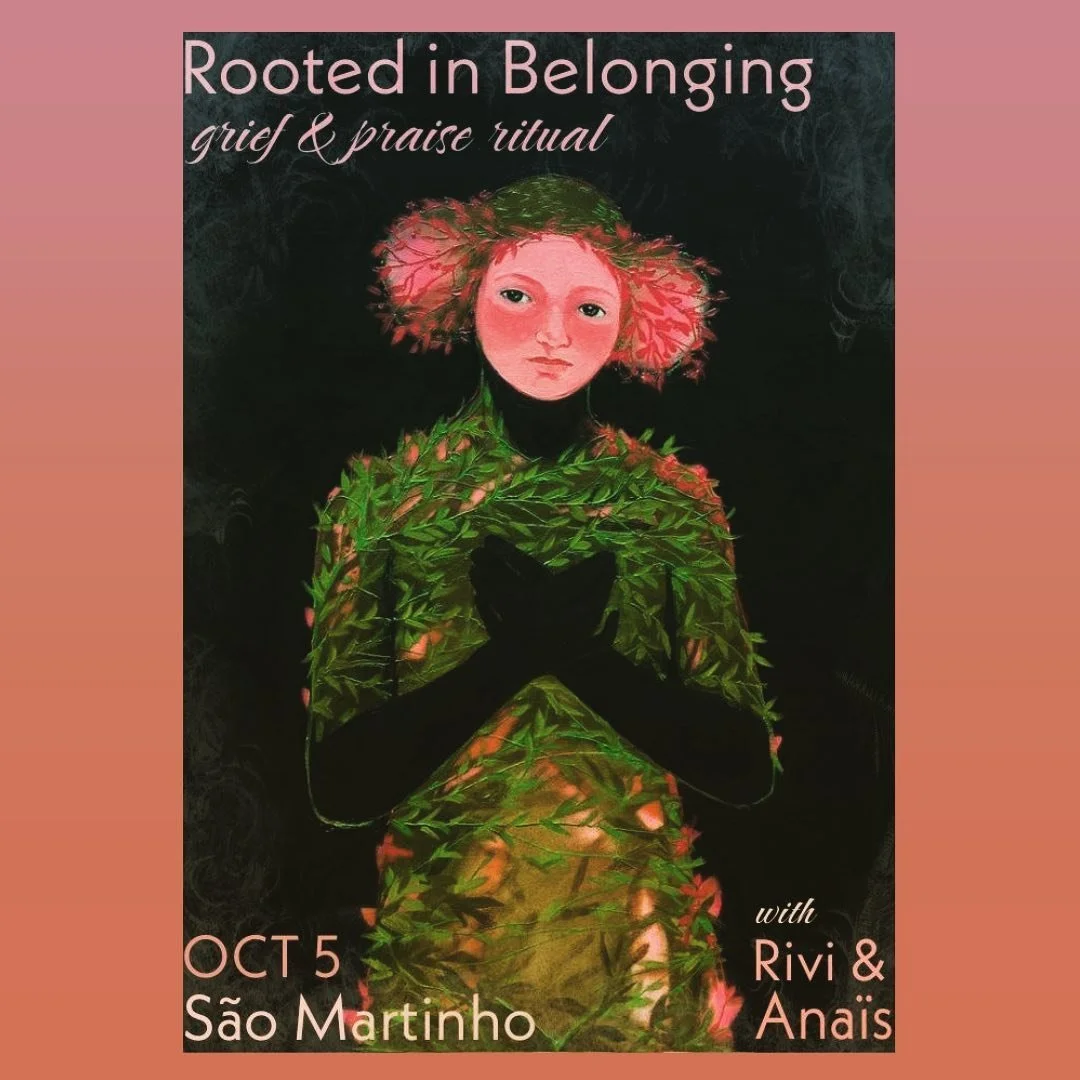 Rooted in Belonging
Grief and Praise Ritual for Womyn*
Held by Anais Tamen and Rivi Marcus

Thursday 5th of October
10h-17h
Monte Maravilhas 
S&atilde;o Martinho Das Amoreiras

We invite you to gather in community, to witness, to tend and give space 