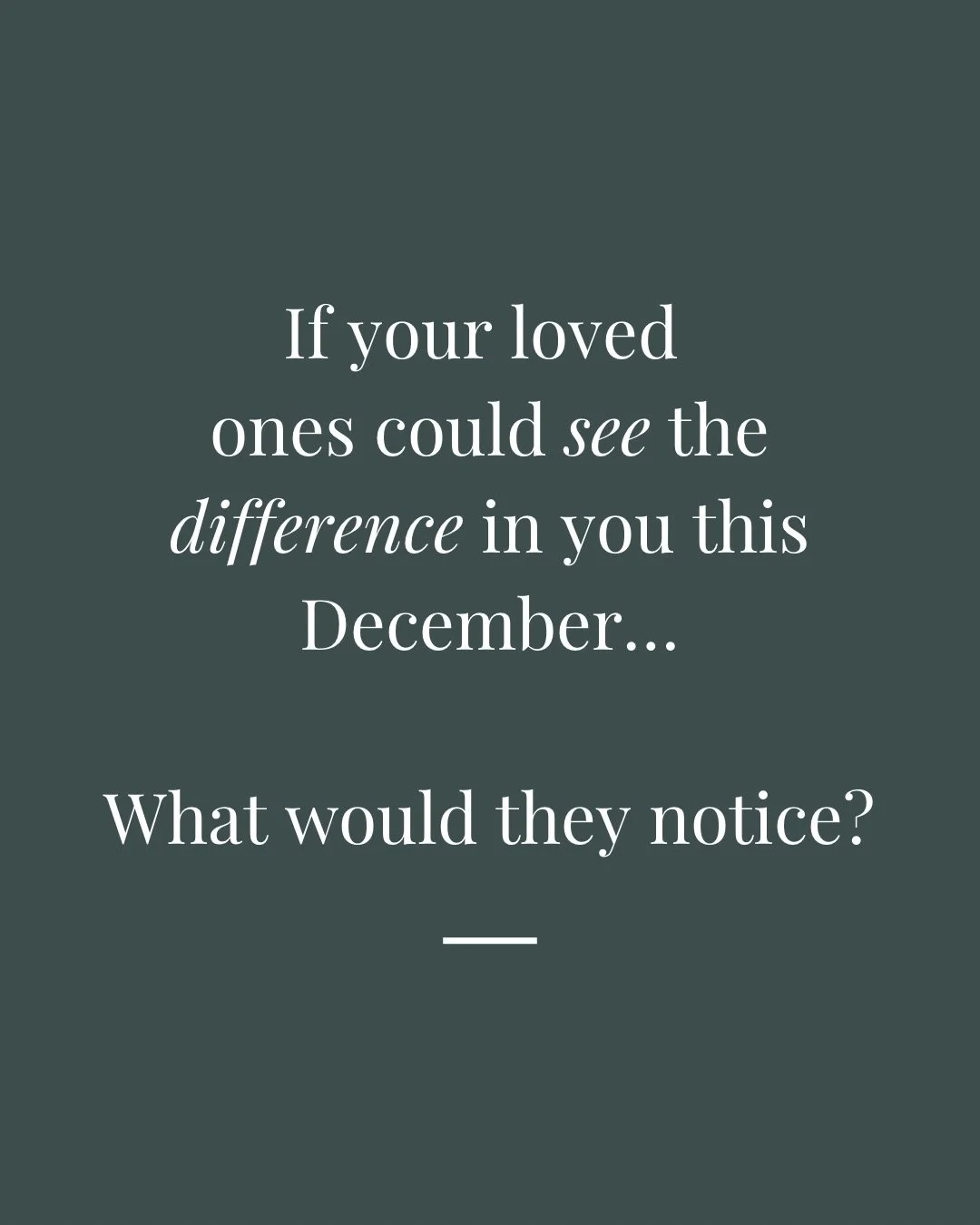 If your loved ones could see the difference in you this December&hellip;
what would they notice?

Would they see the calm returning to your face?
The softness in your eyes?
The way you are no longer sprinting through your life, trying to hold togethe