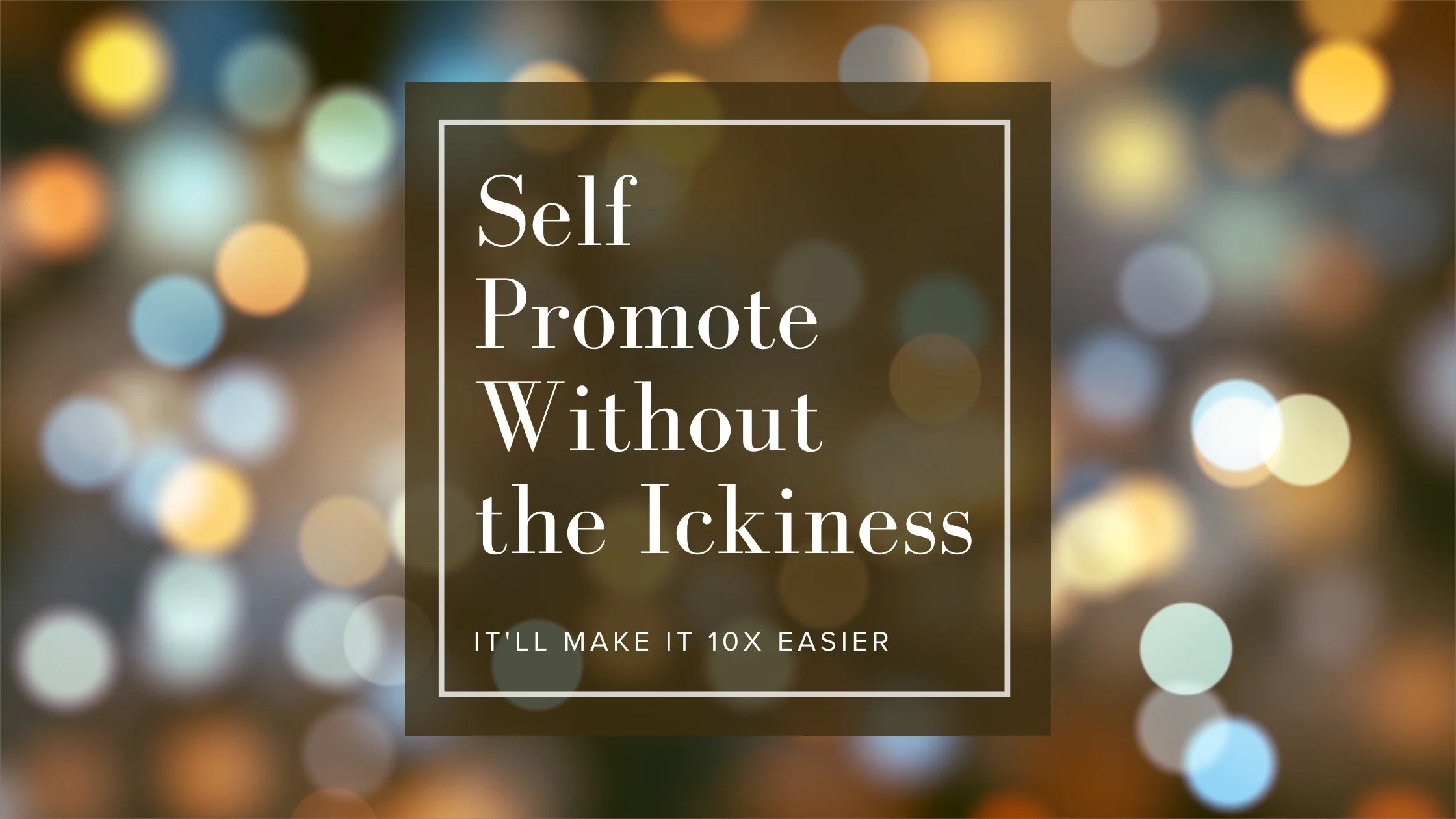How to self-promote without the “ickiness.”