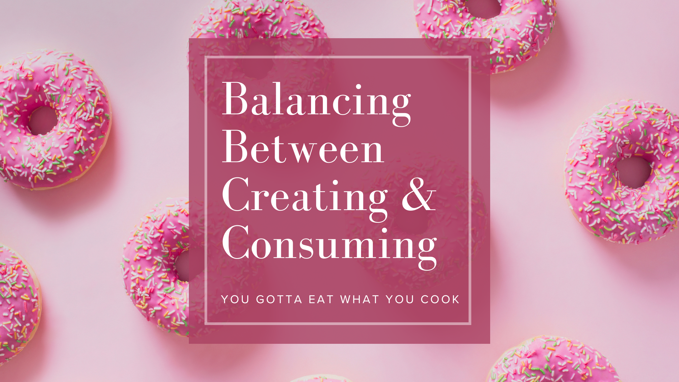 Balancing our Creating &amp; Consuming