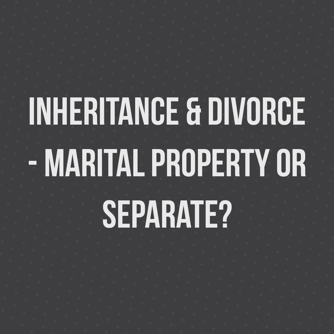 Inheritance and Divorce – Marital Property or Separate?
