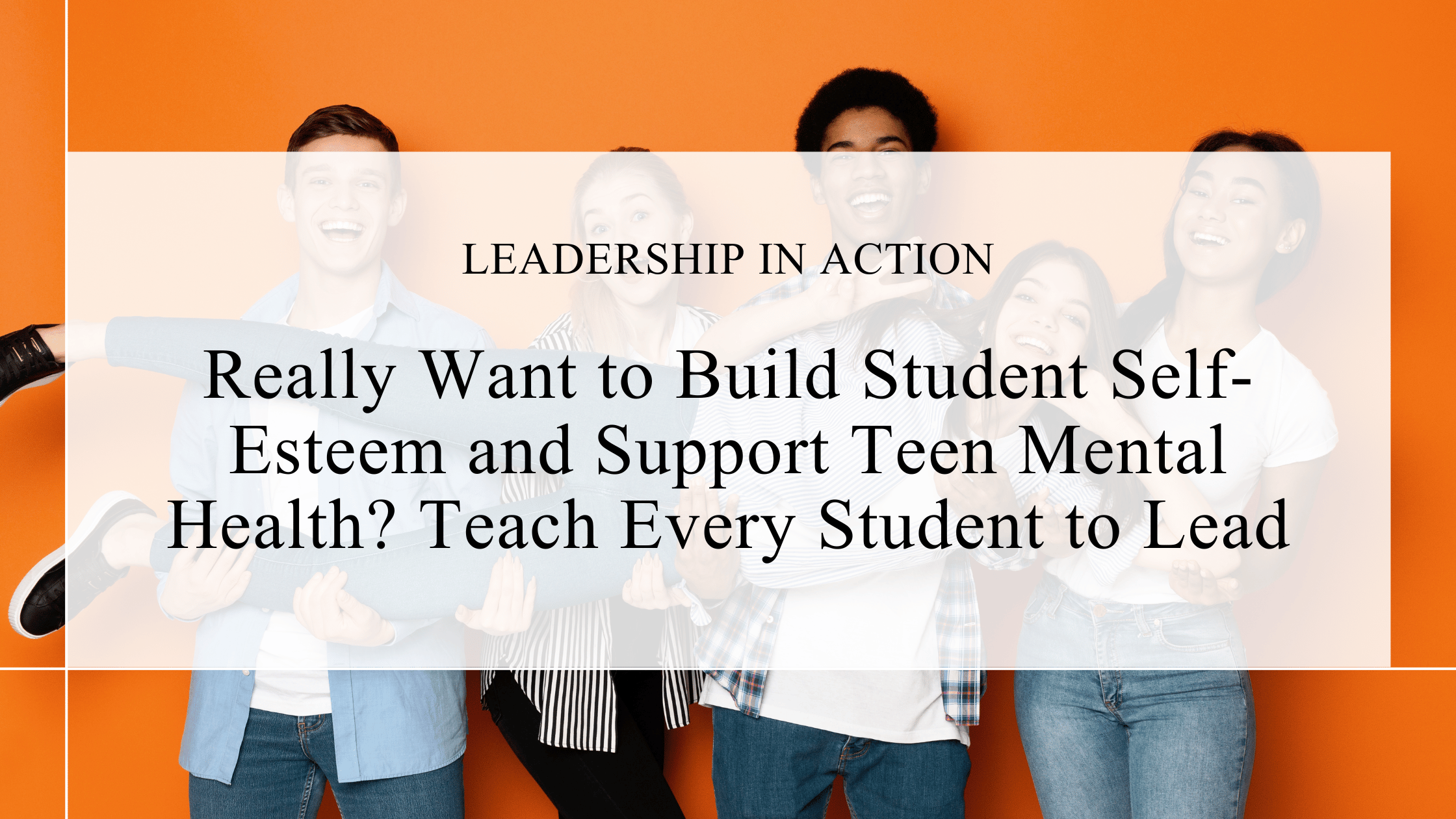 Really Want to Build Student Self-Esteem and Support Teen Mental Health? Teach Every Student to Lead