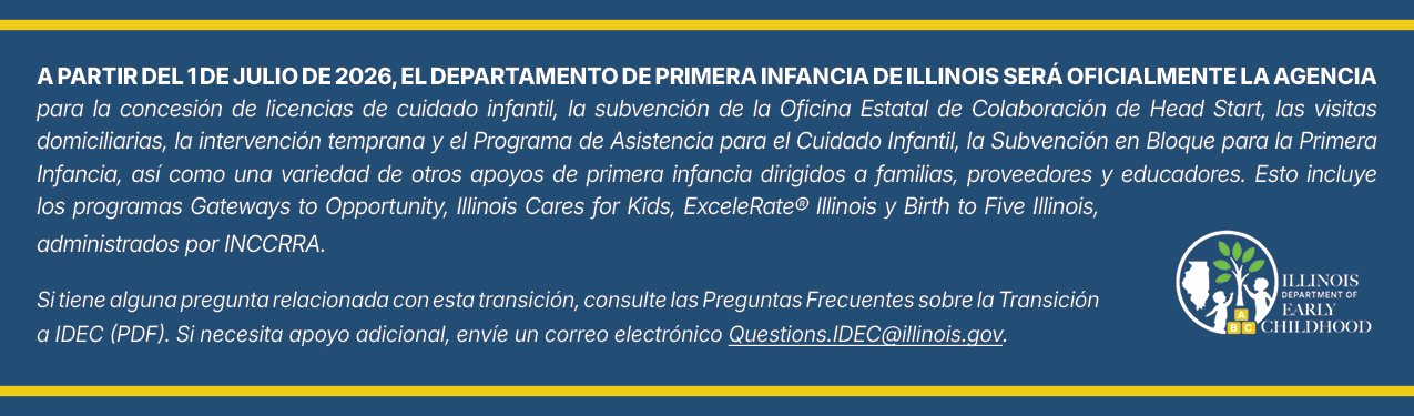 Julio de 2026: el Departamento de Primera Infancia de Illinois se convertirá oficialmente en la agencia principal para una serie de servicios de apoyo a la primera infancia. Esto incluye la iniciativa Birth to Five Illinois.
