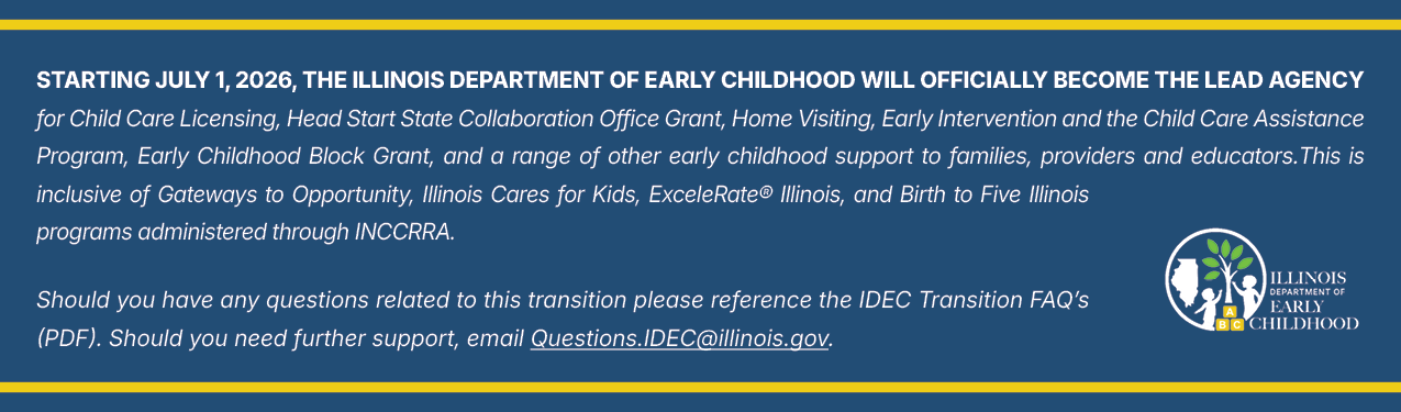 Starting July 1, 2026, the Illinois Department of Early Childhood will officially become the lead agency for a range of early childhood supports. This is inclusive of Birth to Five Illinois administered through INCCRRA.