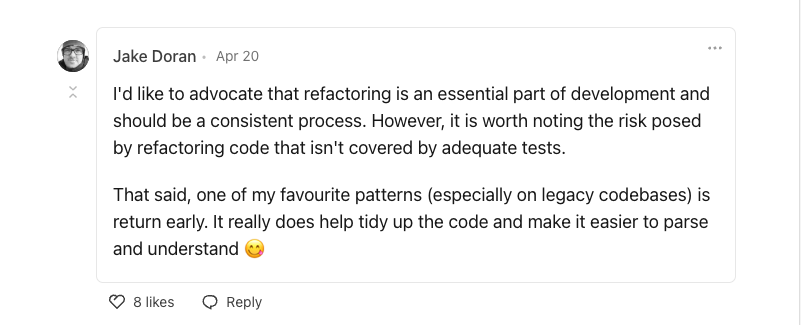  Comment by Jake Doran:  I'd like to advocate that refactoring is an essential part of development and should be a consistent process. However, it is worth noting the risk posed by refactoring code that isn't covered by adequate tests. 