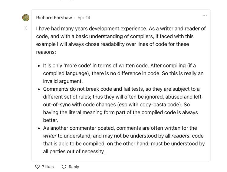  Comment by Richard Forshaw: I have had many years development experience. As a writer and reader of code, and with a basic understanding of compilers, if faced with this example I will always chose readability over lines of code for these reasons… 