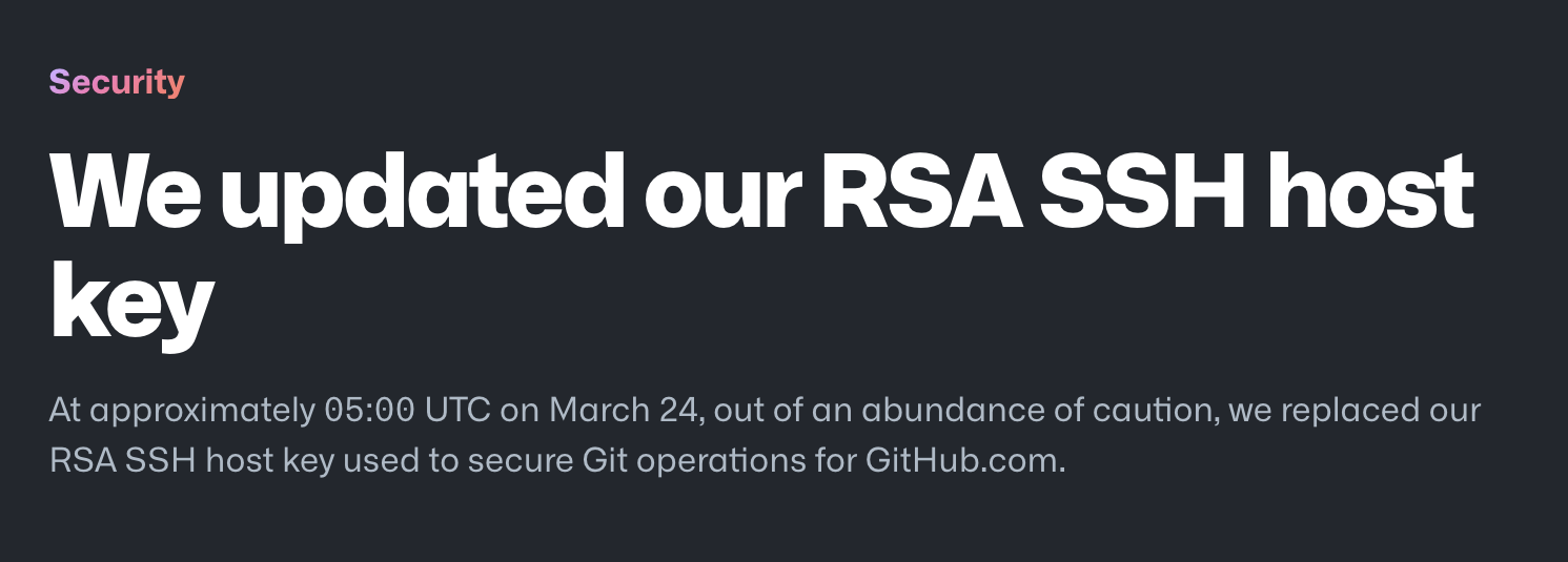 Security We updated our RSA SSH host key At approximately 05:00 UTC on March 24, out of an abundance of caution, we replaced our RSA SSH host key used to secure Git operations for GitHub.com.