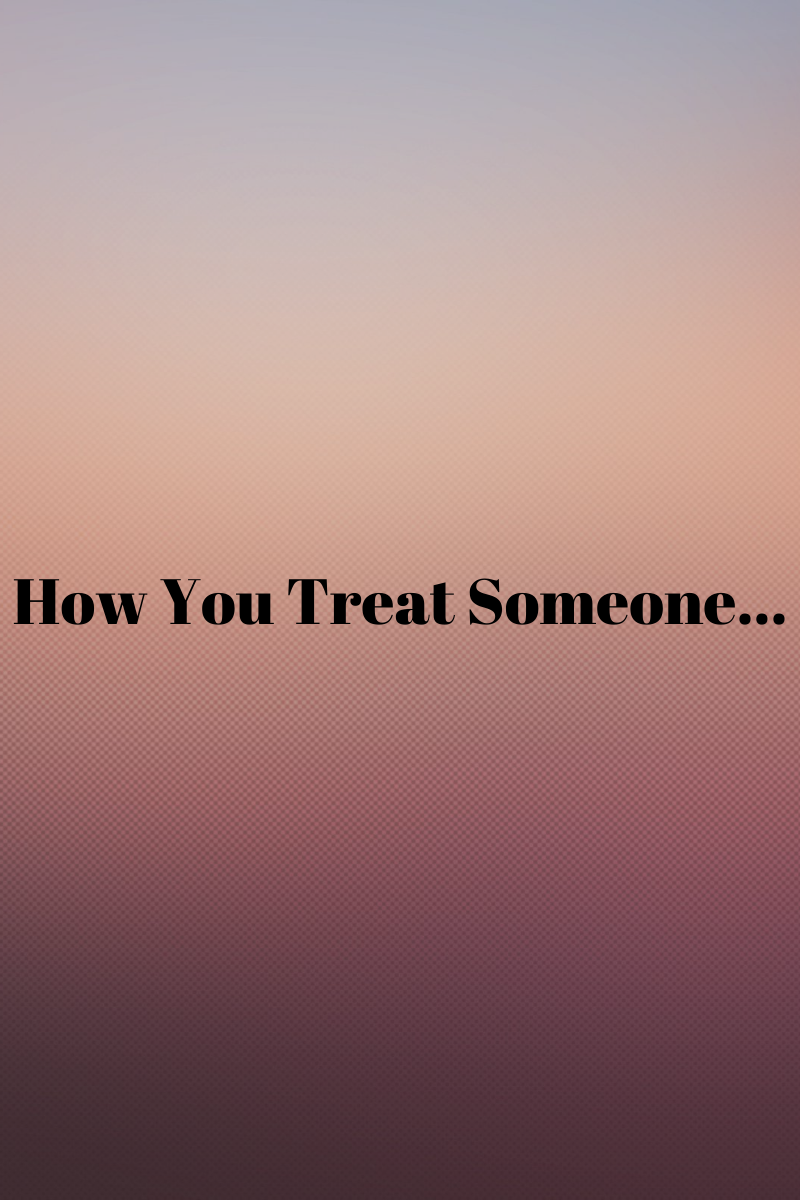 How You Treat Someone…