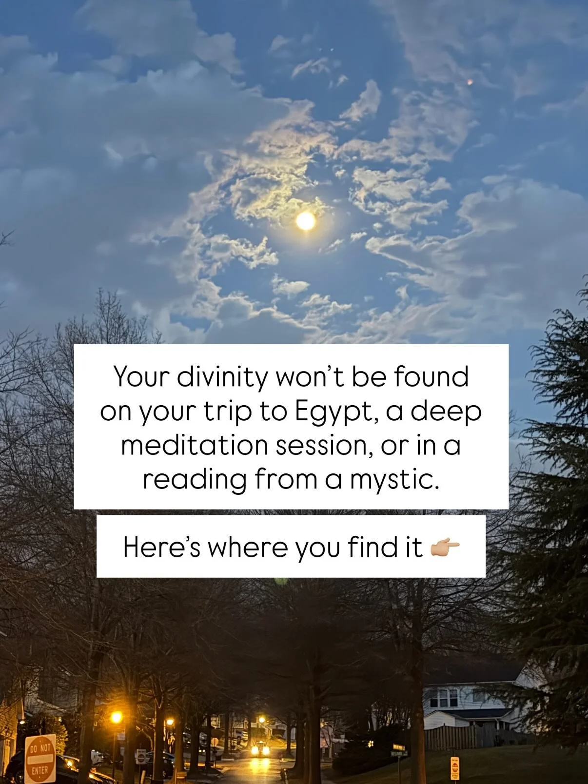 Well, ok yeah you might feel it in those places but I will forever stand on a soapbox screaming, &ldquo;Your divinity is in your humanity!&rdquo;

When you understand that the way you SHOW UP every single day IS the spiritual enlightenment, everythin