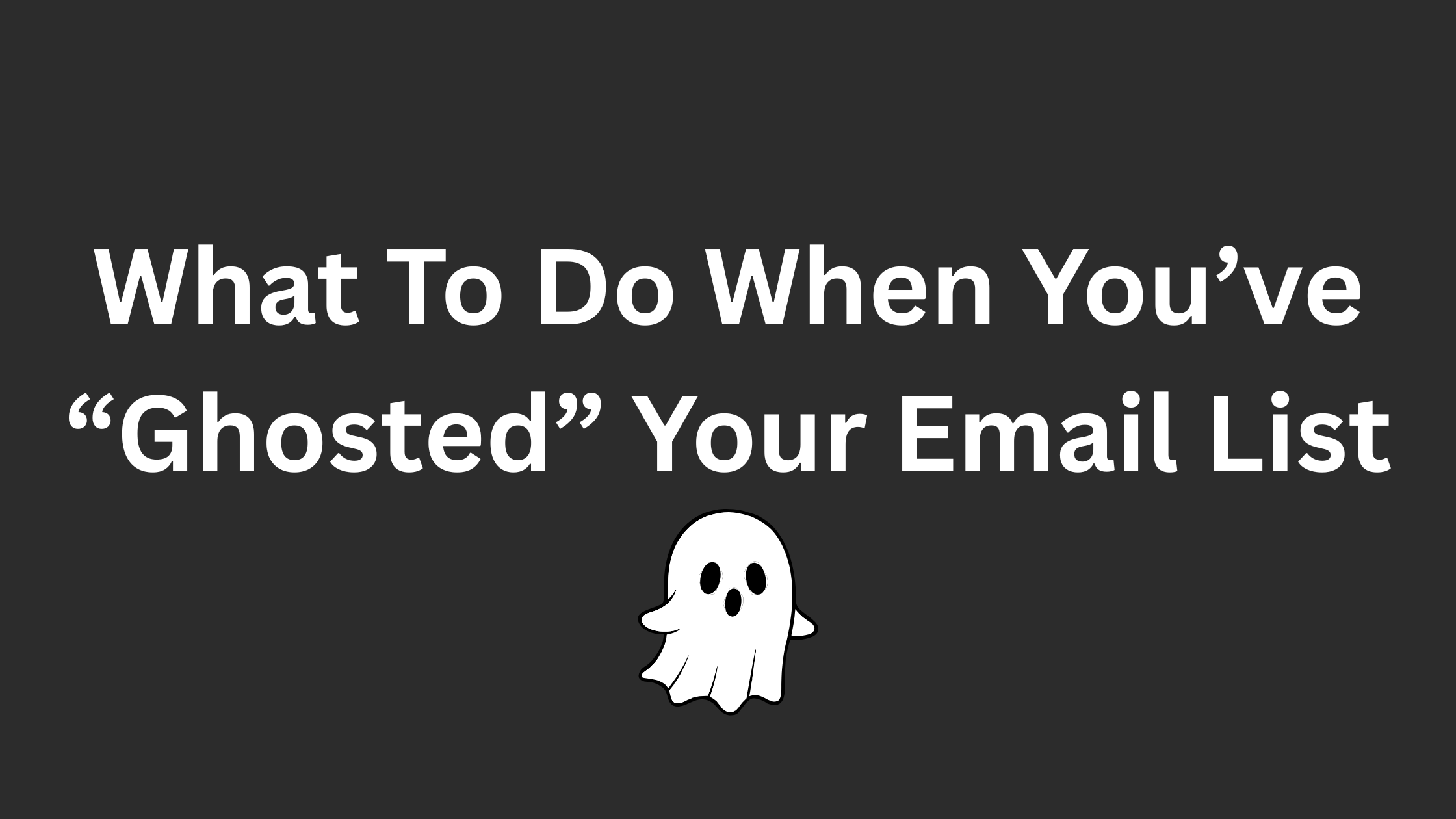 What To Do When You’ve “Ghosted” Your Email List