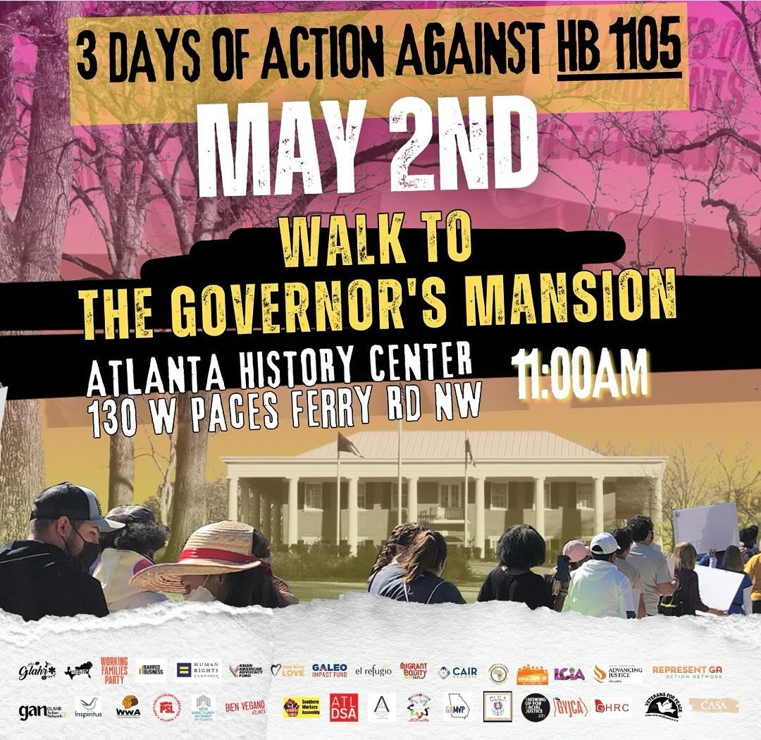 We&rsquo;re joining @glahr.ga, @projectsouthatl, and more today at 11 AM to march on the governor&rsquo;s mansion, calling for Governor Kemp to VETO HB 1105.

Atlanta History Center
130 W Paces Ferry Rd NW
Atlanta, GA 30305

HB 1105 is a disastrous p