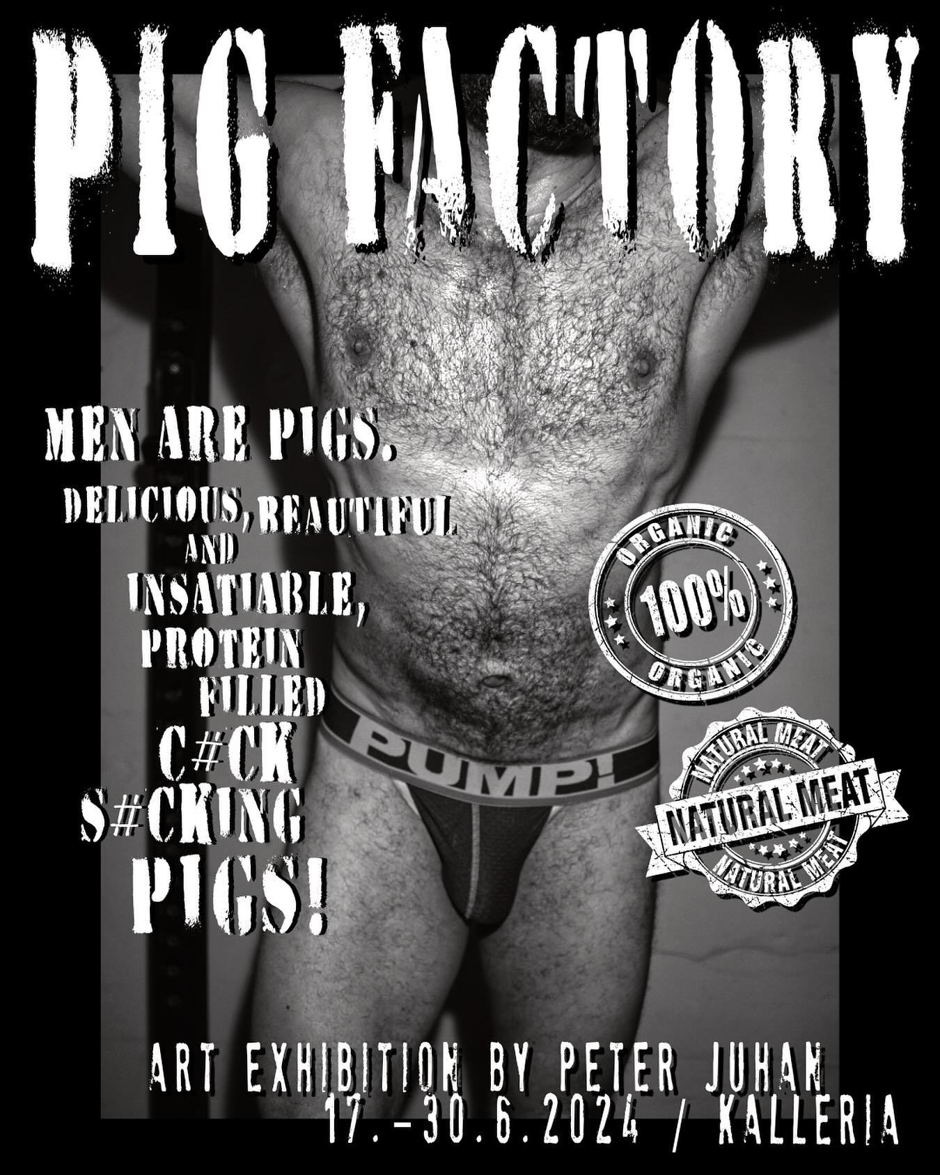 IT&rsquo;S TIME! PIGGY PIGGY PIGGY?🐷🤤

MEN ARE PIGS. DELICIOUS, BEAUTIFUL AND INSATIABLE, PROTEIN FILLED C*CK S*CKING PIGS!
☑️ 100% ORGANIC!
☑️ NATURAL MEAT!

&lt; PIG FACTORY &gt;
My Third Fetish Art Exhibition
17. - 30.6.2024
@galleriakalleria (K
