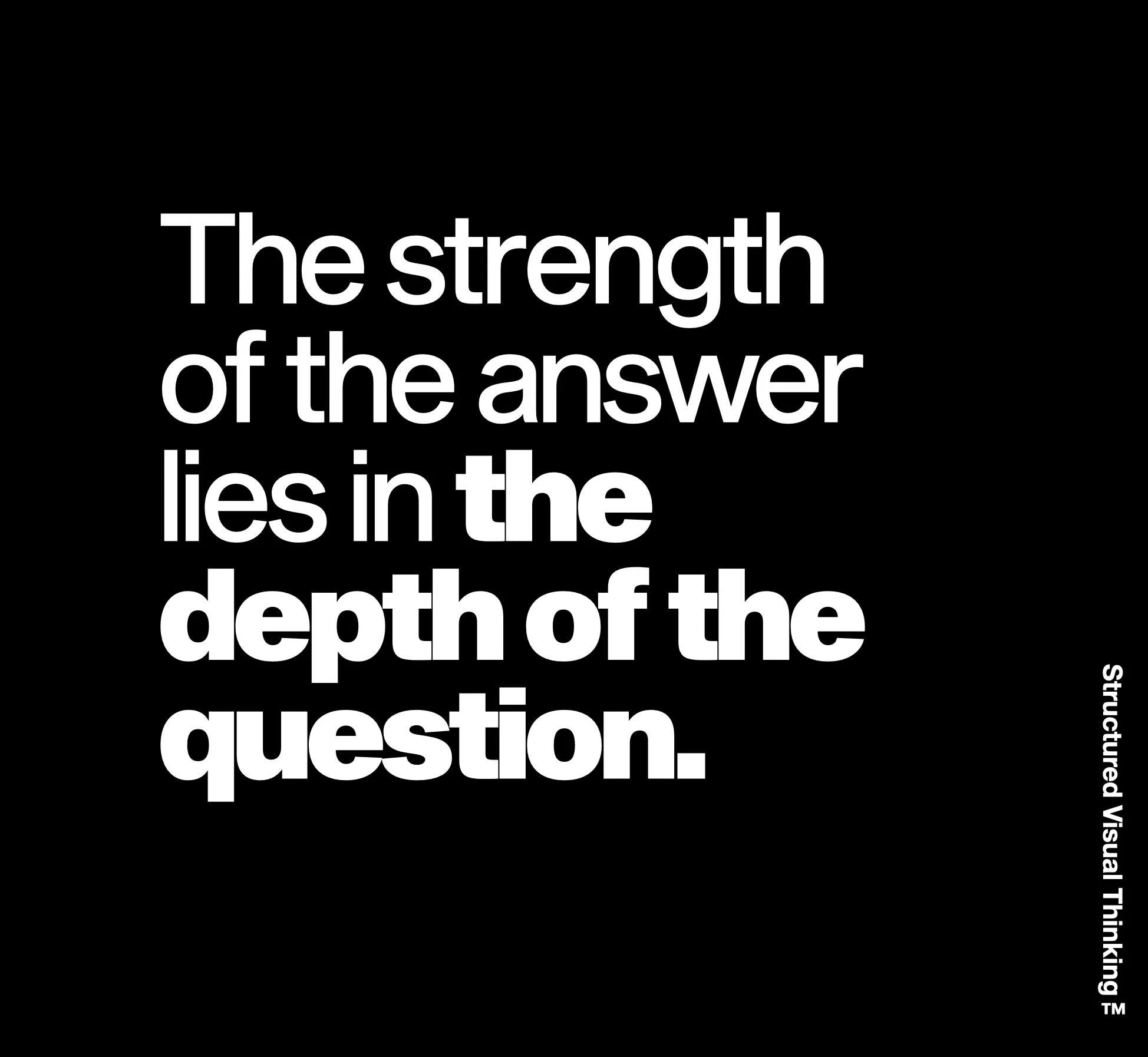 Text on a black background that reads, "The strength of the answer lies in the depth of the question."