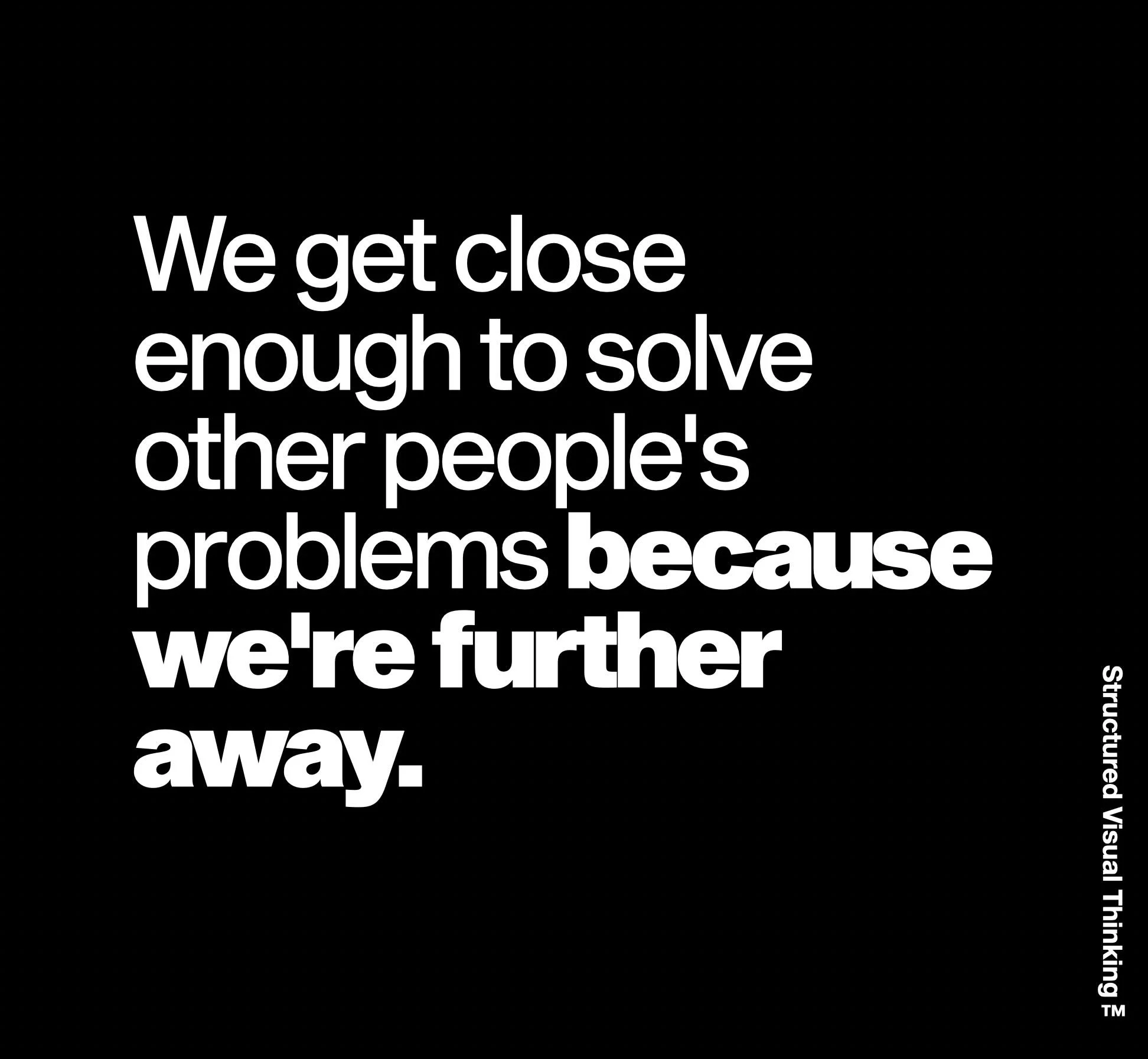 Text on a black background reads: "We get close enough to solve other people’s problems because we’re further away."