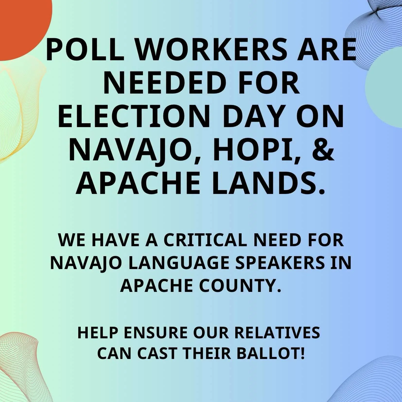 Sign-up to be a poll worker &amp; help ensure our relatives can vote successfully. 

CALL YOUR COUNTY ELECTION OFFICE OR VISIT THEIR WEBSITE TO LEARN MORE: 

APACHE COUNTY 
928-337-7604
www.apachecountyaz.gov/elections (paid) 

NAVAJO COUNTY 
 928-52