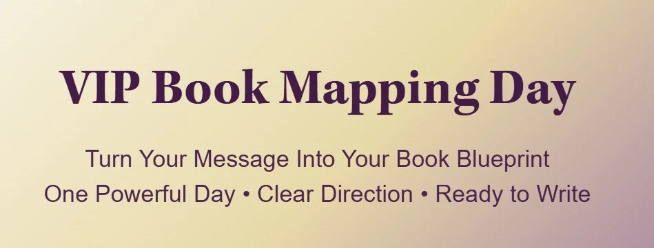 VIP Book Mapping Day to turn your message into your book blueprint...one powerful day, clear direction, ready to write