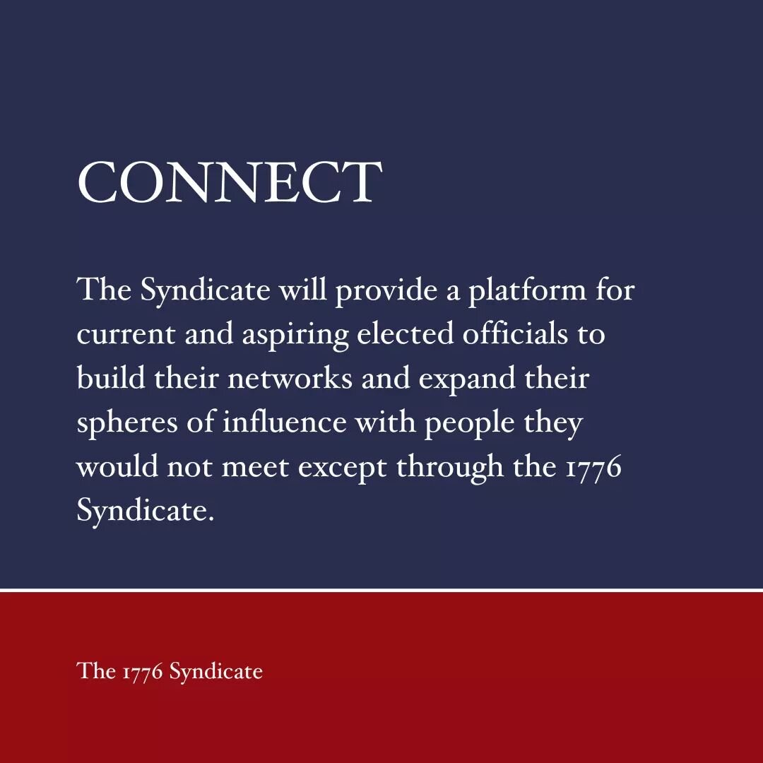 The 1776 Syndicate is made up of four core pillars. The second of these pillars is CONNECT.

The Syndicate provides a platform for current and aspiring elected officials to build their networks and expand their spheres of influence with people they w