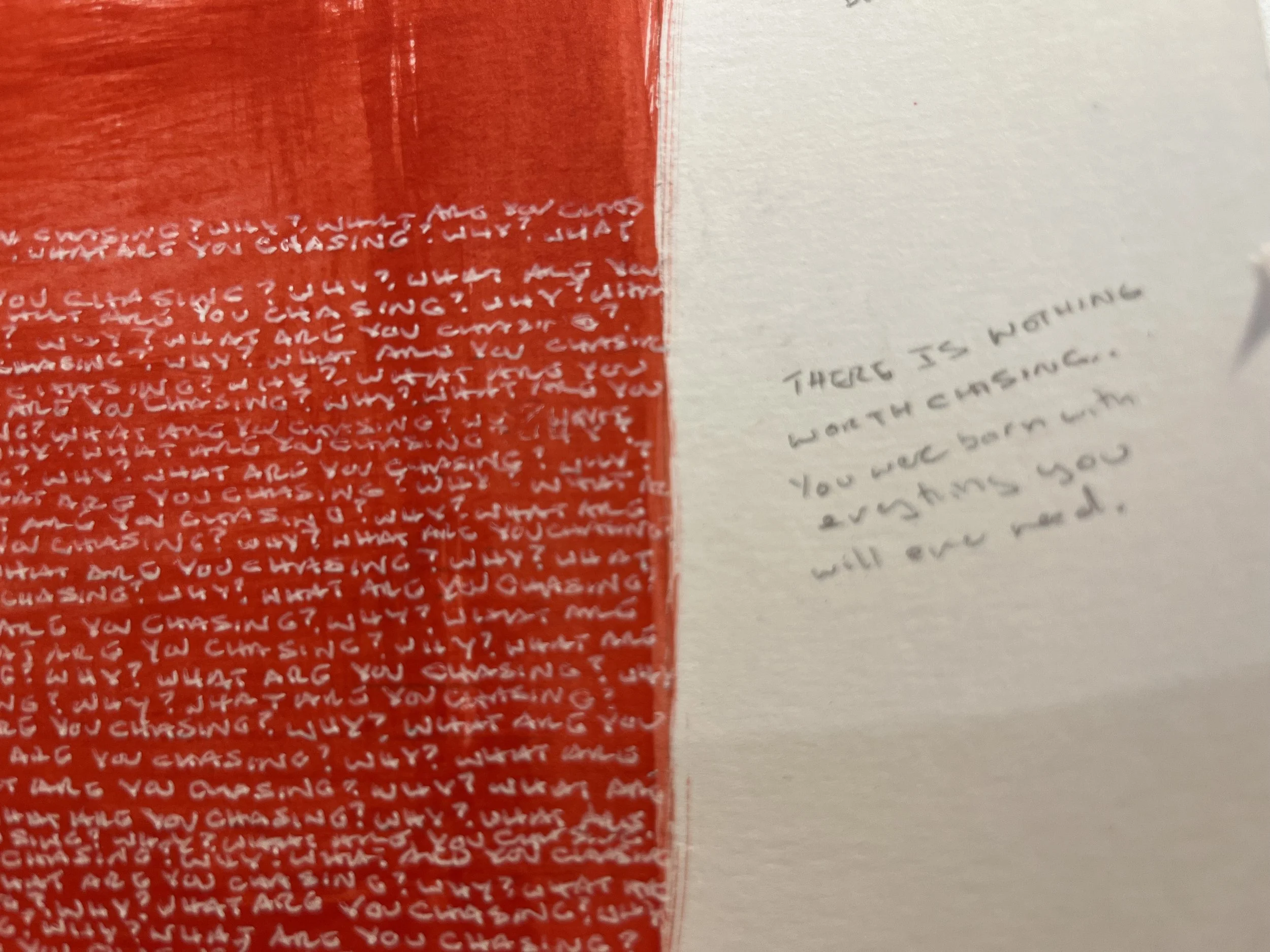 "What Are You Chasing? Why?."  - 2023 - Hand-written about 3,000 times. 
Ink on paper. $3,500 (Sold)
Limited edition prints (5) are available  for $1,500.00