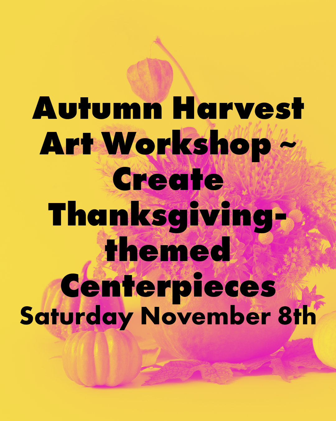 Pink and yellow image of a centerpiece with the text "Autumn Harvest Art Workshop ~ Create Thanksgiving-Themed Centerpieces @ Duck Island Saturday November 8th"