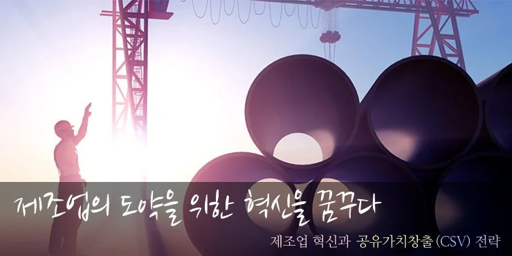 제조업의 도약을 위한 혁신을 꿈꾸다 - 제조업 혁신과 공유가치창출(CSV) 전략