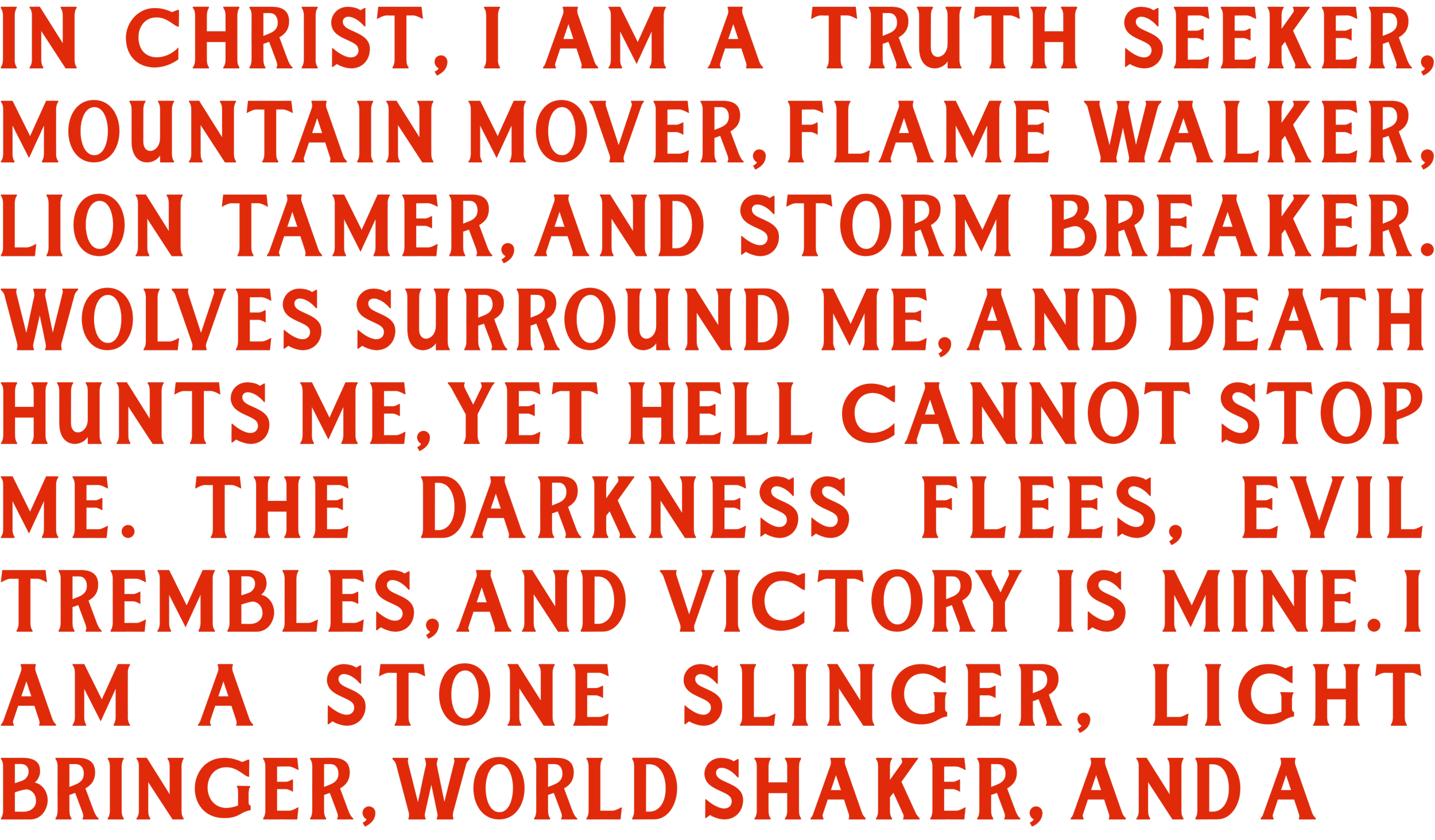 Text in bold red letters on a black background that reads: "IN CHRIST, I AM A TRUTH SEEKER, MOUNTAIN MOVER, FLAME WALKER, LION TAMER, AND STORM BREAKER. WOLVES SURROUND ME, AND DEATH HUNTS ME, YET HELL CANNOT STOP ME. THE DARKNESS FLIES, EVIL TREMBLES, AND VICTORY IS MINE. I AM A STONE SLINGER, LIGHT BRINGER, WORLD SHAKER, AND A"
