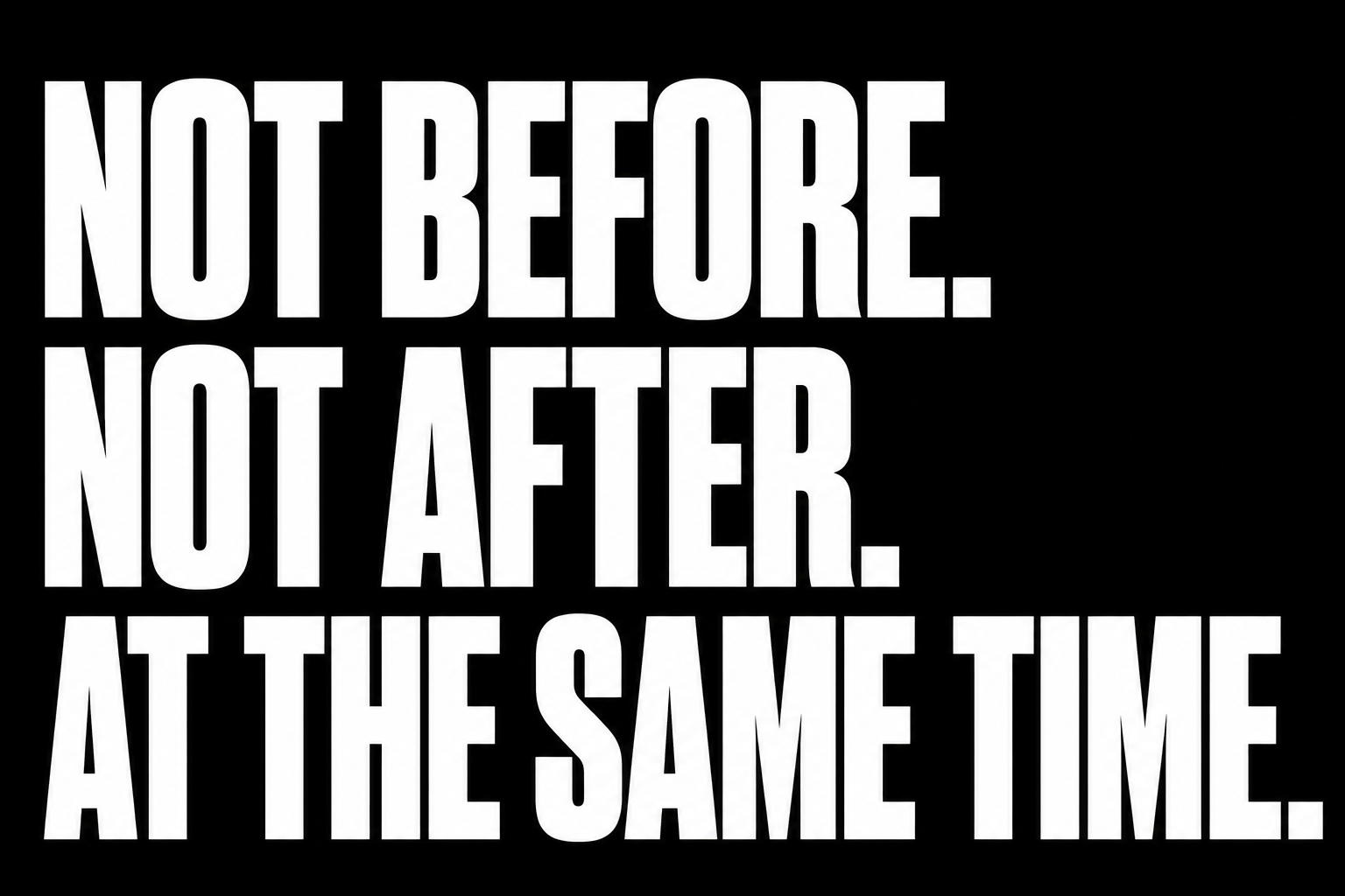 Black background with bold white text that reads, "NOT BEFORE. NOT AFTER. AT THE SAME TIME."