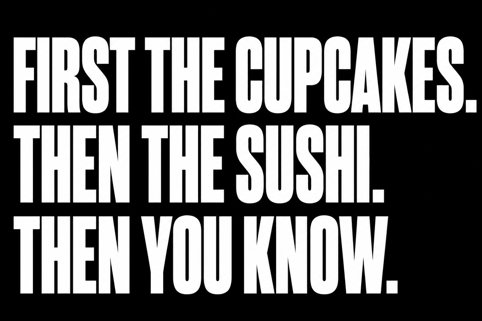 Black background with large white text: "First the cupcakes. Then the sushi. Then you know."