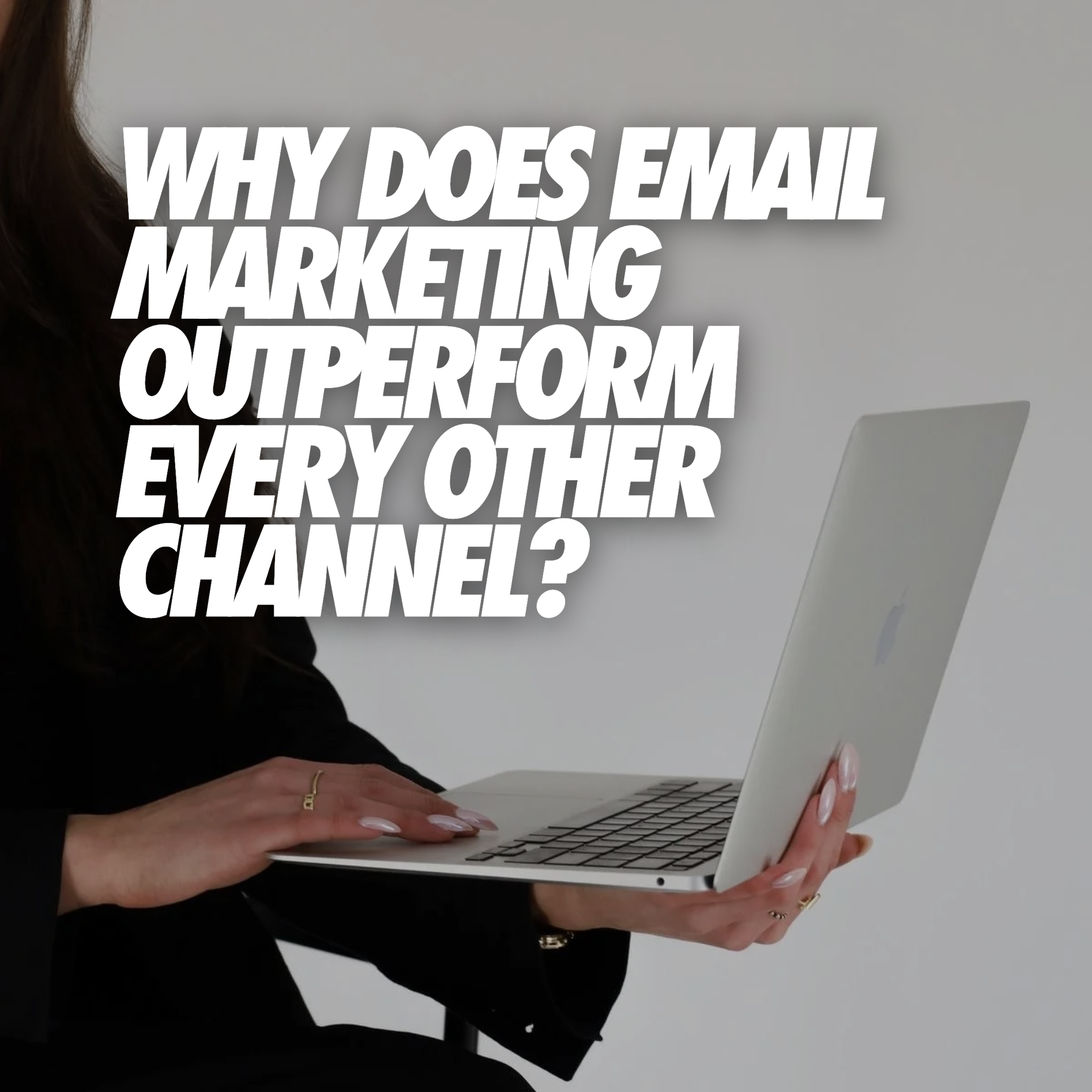 WHY DOES EMAIL MARKETING OUTPERFORM EVERY OTHER CHANNEL?