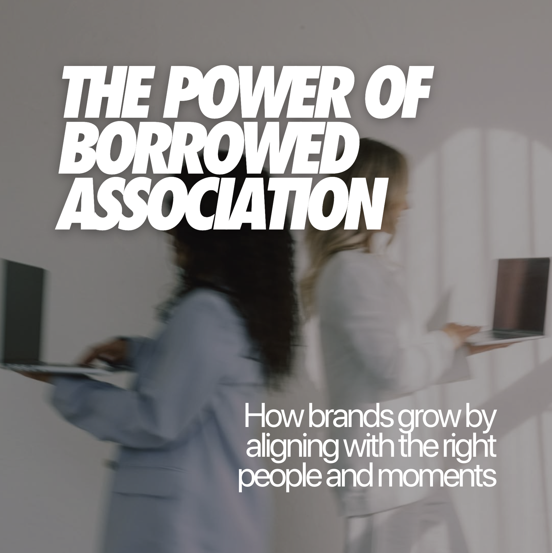THE POWER OF BORROWED ASSOCIATION: HOW BRANDS GROW BY ALIGNING WITH THE RIGHT PEOPLE AND MOMENTS