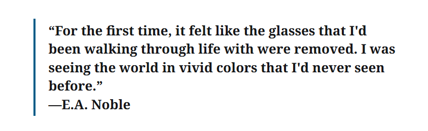 "For the first time, it felt like the glasses that I'd been walking through life with were removed. I was seeing the world in vivid colors that I'd never seen before." quote by E.A. Noble. Neurodivergent authors on writing.