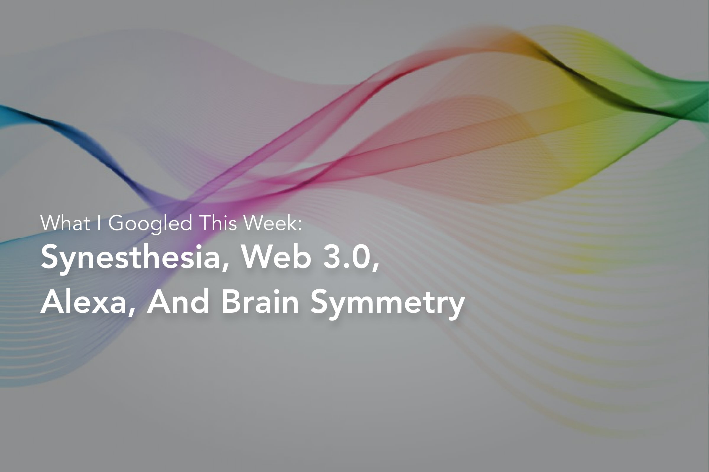 Synesthesia, Web 3.0, Alexa, and Brain Symmetry.