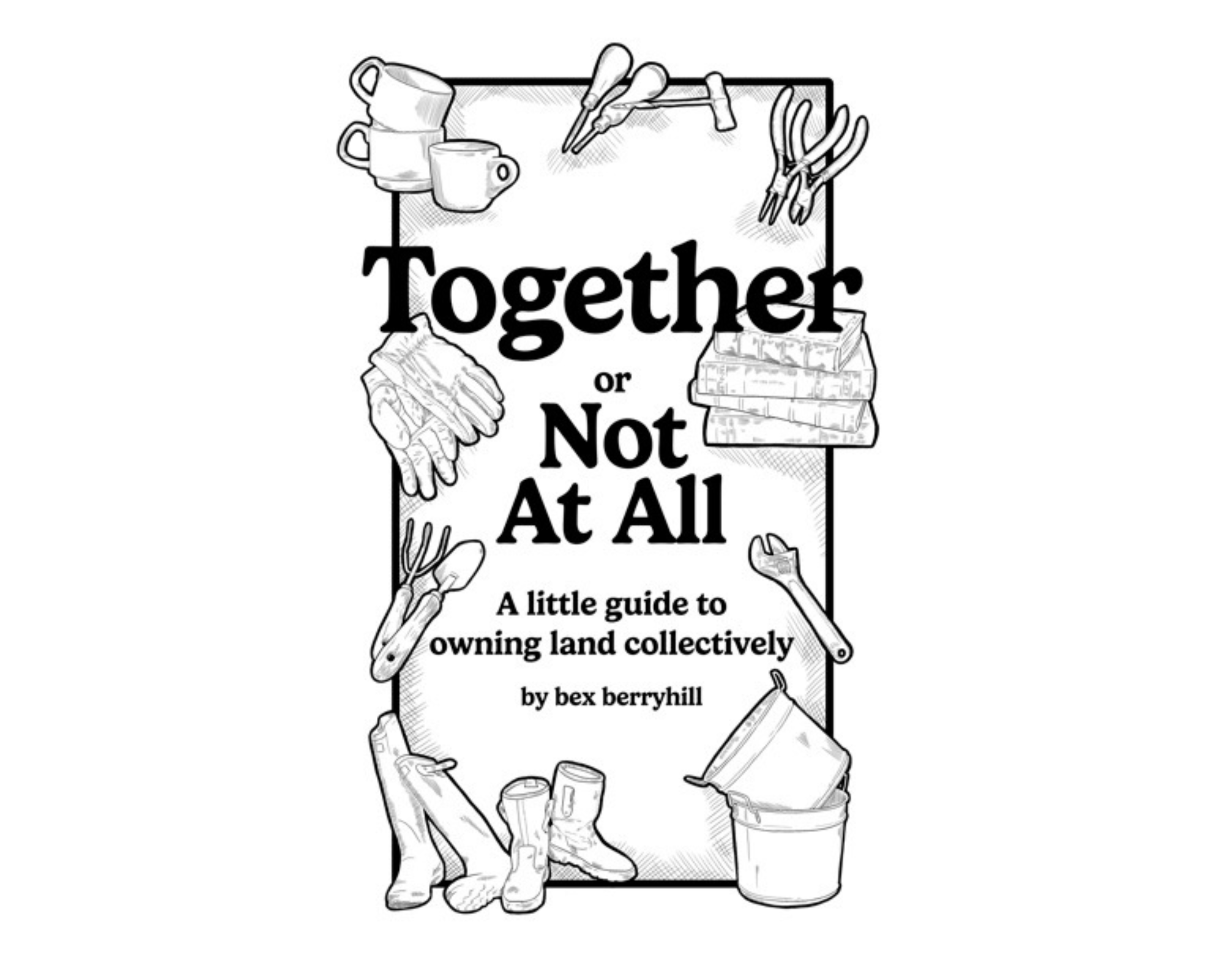 Together or Not At All: A Little Guide to Owning Land Collectively by Bex Berryhill