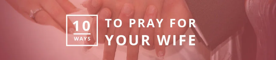 10 Ways to Pray for Your Wife